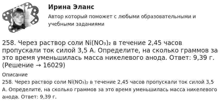      
          Описание
          258. Через раствор соли Ni(NO₃)₂ в течение 2,45 часов пропускали ток силой 3,5 А. Определите, на сколько граммов за это время уменьшилась масса никелевого анода. Ответ: 9,39 г.  
            
            
            257. Составьте схему и напишите уравнения электродных процессов, протекающих на кобальтовых электродах (с учетом перенапряжения) при электролизе водного раствора щелочи KOH в атмосфере воздуха, при активности ионов калия 1 моль/л (среда щелочная258. Через раствор соли Ni(NO₃)₂ в течение 2,45 часов пропускали ток силой 3,5 А. Определите, на сколько граммов за это время уменьшилась масса никелевого анода. Ответ: 9,39 г.259. Составьте схему и напишите уравнения электродных процессов, протекающих на никелевых электродах (с учетом перенапряжения) при электролизе водного раствора соли Cr₂(SO₄)₃ в стандартных условиях, при активности ионов хрома 1 моль/л (среда25 б Методика организации досуговых мероприятий (ПДО, 2 часть) Практическая 3 НСПК25 б Методика организации досуговых мероприятий (ПДО, 2 часть) Практическая 4 НСПК25 б Практическая 1 НСПК Основные виды и способы организации досуговой деятельности по изобразительному и декоративно-прикладному искусству (ИЗО)25 б Практическая 2 НСПК Основные виды и способы организации досуговой деятельности по изобразительному и декоративно-прикладному искусству (ИЗО)253. Пользуясь таблицей восстановительных потенциалов и рядом напряжений металлов, укажите, какие металлы являются термодинамически неустойчивыми в следующих эксплуатационных средах: кислая среда в присутствии растворенного кислорода; щелочная среда 253. Составьте схему и напишите уравнения электродных процессов, протекающих на железных электродах (с учетом перенапряжения) при электролизе водного раствора соли CdSO₄ в атмосфере воздуха, при активности ионов кадмия 1 моль/л (среда кислая, рН < 7254. Вычислите массу серебра, выделившегося на катоде при пропускании тока силой 6 А через раствор AgNO₃ в течение 30 мин.255. Составьте схему и напишите уравнения электродных процессов, протекающих на медных электродах (с учетом перенапряжения) при электролизе водного раствора соли KI в атмосфере воздуха, при активности ионов калия 1 моль/л (кислая среда, рН <7),255. Составьте схему, напишите электронные уравнения электродных процессов и вычислите ЭДС гальванического элемента, состоящего из пластин кадмия и магния, опущенных в растворы своих солей с концентрацией  [Mg²⁺] = [Cd²⁺] = 1 моль/л. Изменится ли256. При электролизе водного раствора Cr₂(SO₄)₃ током силой 2 А масса катода увеличилась на 8 г. Определите промежуток времени, в течение которого проводили электролиз. Ответ: 6,19 ч.257. Составьте схему гальванического элемента, в основе которого лежит реакция, протекающая по уравнению: Ni + Pb(NO₃)₂ = Ni(NO₃)₂ + Pb  Напишите электронные уравнения анодного и катодного процессов. Вычислите ЭДС этого элемента