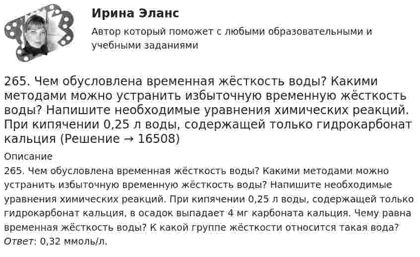      
          Описание
          265. Чем обусловлена временная жёсткость воды? Какими методами можно устранить избыточную временную жёсткость воды? Напишите необходимые уравнения химических реакций. При кипячении 0,25 л воды, содержащей только гидрокарбонат кальция, в осадок выпадает 4 мг карбоната кальция. Чему равна временная жёсткость воды? К какой группе жёсткости относится такая вода? Ответ: 0,32 ммоль/л.  
            
            
            264. Из чего складывается общая жёсткость воды? Ответ поясните. Чему равна общая жёсткость воды, если в 3,4 л её находится 57 мг гидрокарбоната магния и 33 мг сульфата кальция? К какой группе жесткости относится такая вода? Ответ: 0,37 ммоль/л.265. Чем обусловлена временная жёсткость воды? Какими методами можно устранить избыточную временную жёсткость воды? Напишите необходимые уравнения химических реакций. При кипячении 0,25 л воды, содержащей только гидрокарбонат кальция266. Чем обусловлена постоянная жёсткость воды? Какие существуют химические способы устранения постоянной жёсткости воды? Напишите уравнения соответствующих реакций. Сколько граммов сульфата магния содержится в 150 л воды, если жесткость267. Чем обусловлена временная жесткость воды? Какими методами можно устранить избыточную временную жесткость воды? Напишите необходимые уравнения химических реакций. При кипячении 0,5 л воды, содержащей только гидрокарбонат железа (II), в осадок 268. Что такое титрование? На каком законе основан метод титрования? Дайте формулировку этого закона. На титрование 25 мл воды израсходовано 2,4 мл 0,1 н. раствора HCl. Чему равна карбонатная жесткость воды? К какой группе жесткости относится такая269. Из чего складывается общая жесткость воды? Ответ поясните. Какими методами можно устранить избыточную общую жесткость воды? Напишите соответствующие уравнения реакций. Для умягчения 200 л воды потребовалось 12,72 г карбоната натрия. Чему2.6. В закрытом сосуде 100 г азота и 200 г кислорода. Найти изменение внутренней энергии смеси газов при охлаждении ее на 25 К. 1.7. Два достаточно малых одинаковых металлических шара имеют положительные заряды 3,0 и 9,0 нКл и расположены на расстоянии 0,05 м друг от друга.26.12.2022 АНО ДПО Профилактика профессионального выгорания психолога-консультанта26.12.2022 АНО ДПО Психологическое консультирование26.12.2022 АНО ДПО Психология детско-родительских отношений26.12.2022 АНО ДПО Трансформационный коучинг. Работа с ценностями и глубинными изменениями261. Что понимается под жёсткостью воды? В чём измеряется жёсткость воды? Вода объемом 1 л содержит 38,0 мг гидрокарбоната кальция и 19,6 мг сульфата магния. Чему равна общая жёсткость воды? К какой группе жёсткости относится такая вода?262. Почему необходимо устранять избыточную жёсткость воды? Чем опасна такая вода? Приведите примеры. Чему равна жёсткость воды, содержащая 0,01 моль/л хлорида кальция? К какой группе жёсткости относится такая вода? Ответ: 20 ммоль/л.263. Виды коррозии. Механизм электрохимической коррозии. Обеспечивает ли кадмий катодную защиту железа?