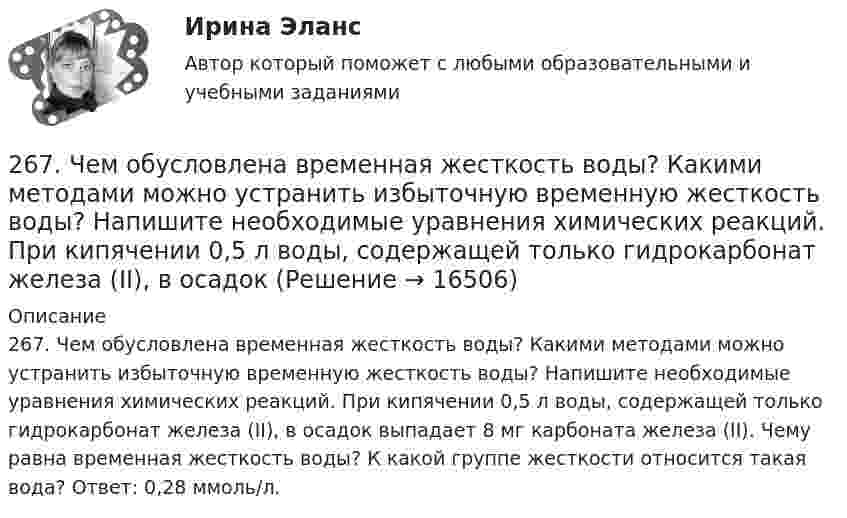      
          Описание
          267. Чем обусловлена временная жесткость воды? Какими методами можно устранить избыточную временную жесткость воды? Напишите необходимые уравнения химических реакций. При кипячении 0,5 л воды, содержащей только гидрокарбонат железа (II), в осадок выпадает 8 мг карбоната железа (II). Чему равна временная жесткость воды? К какой группе жесткости относится такая вода? Ответ: 0,28 ммоль/л.  
            
            
            266. Чем обусловлена постоянная жёсткость воды? Какие существуют химические способы устранения постоянной жёсткости воды? Напишите уравнения соответствующих реакций. Сколько граммов сульфата магния содержится в 150 л воды, если жесткость267. Чем обусловлена временная жесткость воды? Какими методами можно устранить избыточную временную жесткость воды? Напишите необходимые уравнения химических реакций. При кипячении 0,5 л воды, содержащей только гидрокарбонат железа (II), в осадок 268. Что такое титрование? На каком законе основан метод титрования? Дайте формулировку этого закона. На титрование 25 мл воды израсходовано 2,4 мл 0,1 н. раствора HCl. Чему равна карбонатная жесткость воды? К какой группе жесткости относится такая269. Из чего складывается общая жесткость воды? Ответ поясните. Какими методами можно устранить избыточную общую жесткость воды? Напишите соответствующие уравнения реакций. Для умягчения 200 л воды потребовалось 12,72 г карбоната натрия. Чему2.6. В закрытом сосуде 100 г азота и 200 г кислорода. Найти изменение внутренней энергии смеси газов при охлаждении ее на 25 К. 1.7. Два достаточно малых одинаковых металлических шара имеют положительные заряды 3,0 и 9,0 нКл и расположены на расстоянии 0,05 м друг от друга.26 задач по физике26. Какая масса серной кислоты содержится в 1 л 0,5н раствора? 42. Для атома бора возможны два различных электронных состояния 1s²2s²2p¹ и 1s²2s¹2p². Как называют эти состояния? Как перейти от первого состояния ко второму?26.12.2022 АНО ДПО Психология детско-родительских отношений26.12.2022 АНО ДПО Трансформационный коучинг. Работа с ценностями и глубинными изменениями261. Что понимается под жёсткостью воды? В чём измеряется жёсткость воды? Вода объемом 1 л содержит 38,0 мг гидрокарбоната кальция и 19,6 мг сульфата магния. Чему равна общая жёсткость воды? К какой группе жёсткости относится такая вода?262. Почему необходимо устранять избыточную жёсткость воды? Чем опасна такая вода? Приведите примеры. Чему равна жёсткость воды, содержащая 0,01 моль/л хлорида кальция? К какой группе жёсткости относится такая вода? Ответ: 20 ммоль/л.263. Виды коррозии. Механизм электрохимической коррозии. Обеспечивает ли кадмий катодную защиту железа?263. Чем обусловлена постоянная жёсткость воды? Какие существуют химические способы устранения постоянной жёсткости воды? Напишите уравнения соответствующих реакций. Чему равна постоянная жесткость воды, если в 2,5 л ее содержится 40 мг сульфата 264. Из чего складывается общая жёсткость воды? Ответ поясните. Чему равна общая жёсткость воды, если в 3,4 л её находится 57 мг гидрокарбоната магния и 33 мг сульфата кальция? К какой группе жесткости относится такая вода? Ответ: 0,37 ммоль/л.