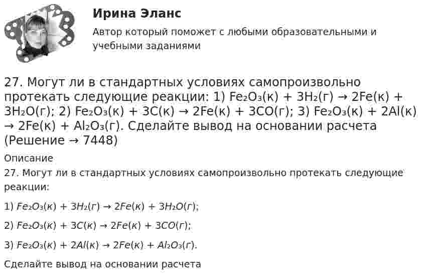      
          Описание
          27. Могут ли в стандартных условиях самопроизвольно протекать следующие реакции:1) Fe₂O₃(к) + 3H₂(г) → 2Fe(к) + 3H₂O(г);2) Fe₂O₃(к) + 3C(к) → 2Fe(к) + 3СO(г);3) Fe₂O₃(к) + 2Al(к) → 2Fe(к) + Al₂O₃(г).Сделайте вывод на основании расчета   
            
            
            27.	Ключевые элементы системы производственного снабжения27. Могут ли в стандартных условиях самопроизвольно протекать следующие реакции:  1) Fe₂O₃(к) + 3H₂(г) → 2Fe(к) + 3H₂O(г);  2) Fe₂O₃(к) + 3C(к) → 2Fe(к) + 3СO(г);  3) Fe₂O₃(к) + 2Al(к) → 2Fe(к) + Al₂O₃(г).  Сделайте вывод на основании расчета2.7. Найти уровни энергии и нормированные 280. Чем обусловлена постоянная жёсткость воды? Какие существуют химические способы устранения постоянной жёсткости воды? Напишите уравнения соответствующих реакций. Чему равна жёсткость воды, в 10 л которой содержится 0,025 моль сульфата магния? 28 вариант - Контрольная работа по Проф.этике28. Запишите электронные конфигурации атомов и ионов: а) Na⁰, Na⁺; б) Se⁰, Se²⁻; в) Mn⁰, Mn²⁺.28. При каких температурах возможен процесс восстановления:  Fе₂О₃(к) + 3Н₂(г) ↔ 2Fе(к) + 3Н₂О(г)?273. Чем обусловлена постоянная жёсткость воды? Какие существуют химические способы устранения постоянной жёсткости воды? Напишите уравнения соответствующих реакций. В 500 л воды содержится 70 г сульфата кальция. Чему равна постоянная жесткость274. Из чего складывается общая жёсткость воды? Ответ поясните. Какими методами можно устранить избыточную общую жёсткость воды? Напишите соответствующие уравнения реакций. Чему равна общая жёсткость воды, если в 300 л ее содержится 32,85 г 275. Чем обусловлена временная жёсткость воды? Какими методами можно устранить избыточную временную жёсткость воды? Напишите необходимые уравнения химических реакций. Вода, содержащая только гидрокарбонат кальция, имеет жесткость 4,2 ммоль/л276. Почему необходимо устранять избыточную жёсткость воды? Чем опасна такая вода? Приведите примеры. К 280 л жесткой воды прибавили 62,5 г карбоната натрия. Напишите уравнения возможных при этом реакций. Рассчитайте на сколько ммоль/л понизилась277. Чем обусловлена временная жёсткость воды? Какими методами можно устранить избыточную временную жёсткость воды? Напишите необходимые уравнения химических реакций. Вода, содержащая только гидрокарбонат магния, имеет жесткость 7,8 ммоль/л.278. Что понимают под жёсткостью воды? В чем измеряется жёсткость воды? Какую массу гидроксида кальция надо прибавить к 150 л воды, чтобы устранить временную жесткость воды, равную 2,5 ммоль/л? К какой группе жёсткости относится такая вода?279. Что такое титрование? На каком законе основан метод титрования? Дайте формулировку этого закона. На титрование 40 мл воды потребовалось 3,85 мл 0,15 н. раствора HCl. Чему равна карбонатная жесткость воды? К какой группе жесткости