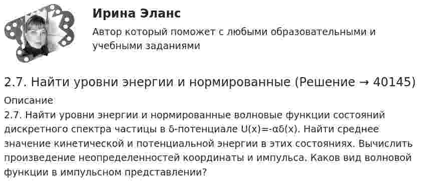      
          Описание
          2.7. Найти уровни энергии и нормированные волновые функции состояний дискретного спектра частицы в δ-потенциале U(x)=-αδ(x). Найти среднее значение кинетической и потенциальной энергии в этих состояниях. Вычислить произведение неопределенностей координаты и импульса. Каков вид волновой функции в импульсном представлении?  
            
            
            27. Могут ли в стандартных условиях самопроизвольно протекать следующие реакции:  1) Fe₂O₃(к) + 3H₂(г) → 2Fe(к) + 3H₂O(г);  2) Fe₂O₃(к) + 3C(к) → 2Fe(к) + 3СO(г);  3) Fe₂O₃(к) + 2Al(к) → 2Fe(к) + Al₂O₃(г).  Сделайте вывод на основании расчета2.7. Найти уровни энергии и нормированные 280. Чем обусловлена постоянная жёсткость воды? Какие существуют химические способы устранения постоянной жёсткости воды? Напишите уравнения соответствующих реакций. Чему равна жёсткость воды, в 10 л которой содержится 0,025 моль сульфата магния? 28 вариант - Контрольная работа по Проф.этике28. Запишите электронные конфигурации атомов и ионов: а) Na⁰, Na⁺; б) Se⁰, Se²⁻; в) Mn⁰, Mn²⁺.28. При каких температурах возможен процесс восстановления:  Fе₂О₃(к) + 3Н₂(г) ↔ 2Fе(к) + 3Н₂О(г)?28 ПРОМЕЖУТОЧНЫХ ТЕСТОВ, ИТОГОВЫЙ ТЕСТ 81% , ПРАКТИЧЕСКИЕ ЗАДАНИЯ К ВКСу РОСДИСТАНТ274. Из чего складывается общая жёсткость воды? Ответ поясните. Какими методами можно устранить избыточную общую жёсткость воды? Напишите соответствующие уравнения реакций. Чему равна общая жёсткость воды, если в 300 л ее содержится 32,85 г 275. Чем обусловлена временная жёсткость воды? Какими методами можно устранить избыточную временную жёсткость воды? Напишите необходимые уравнения химических реакций. Вода, содержащая только гидрокарбонат кальция, имеет жесткость 4,2 ммоль/л276. Почему необходимо устранять избыточную жёсткость воды? Чем опасна такая вода? Приведите примеры. К 280 л жесткой воды прибавили 62,5 г карбоната натрия. Напишите уравнения возможных при этом реакций. Рассчитайте на сколько ммоль/л понизилась277. Чем обусловлена временная жёсткость воды? Какими методами можно устранить избыточную временную жёсткость воды? Напишите необходимые уравнения химических реакций. Вода, содержащая только гидрокарбонат магния, имеет жесткость 7,8 ммоль/л.278. Что понимают под жёсткостью воды? В чем измеряется жёсткость воды? Какую массу гидроксида кальция надо прибавить к 150 л воды, чтобы устранить временную жесткость воды, равную 2,5 ммоль/л? К какой группе жёсткости относится такая вода?279. Что такое титрование? На каком законе основан метод титрования? Дайте формулировку этого закона. На титрование 40 мл воды потребовалось 3,85 мл 0,15 н. раствора HCl. Чему равна карбонатная жесткость воды? К какой группе жесткости27 вариант