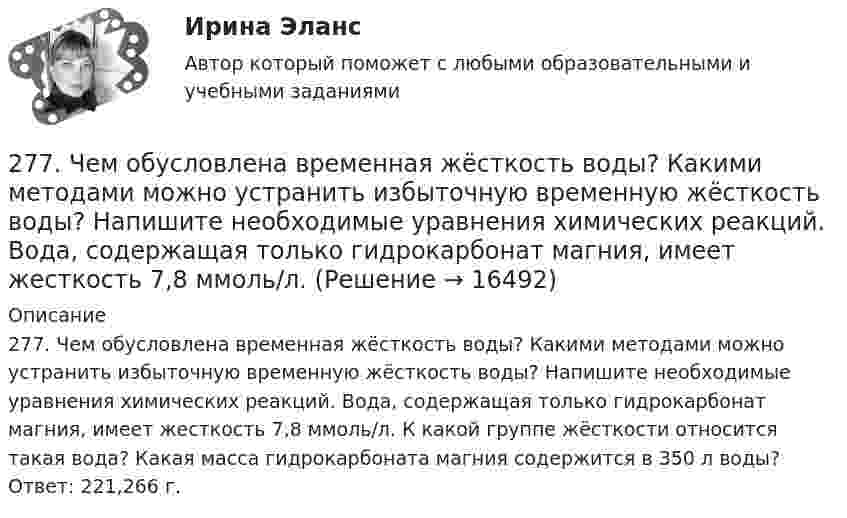      
          Описание
          277. Чем обусловлена временная жёсткость воды? Какими методами можно устранить избыточную временную жёсткость воды? Напишите необходимые уравнения химических реакций. Вода, содержащая только гидрокарбонат магния, имеет жесткость 7,8 ммоль/л. К какой группе жёсткости относится такая вода? Какая масса гидрокарбоната магния содержится в 350 л воды? Ответ: 221,266 г.  
            
            
            276. Почему необходимо устранять избыточную жёсткость воды? Чем опасна такая вода? Приведите примеры. К 280 л жесткой воды прибавили 62,5 г карбоната натрия. Напишите уравнения возможных при этом реакций. Рассчитайте на сколько ммоль/л понизилась277. Чем обусловлена временная жёсткость воды? Какими методами можно устранить избыточную временную жёсткость воды? Напишите необходимые уравнения химических реакций. Вода, содержащая только гидрокарбонат магния, имеет жесткость 7,8 ммоль/л.278. Что понимают под жёсткостью воды? В чем измеряется жёсткость воды? Какую массу гидроксида кальция надо прибавить к 150 л воды, чтобы устранить временную жесткость воды, равную 2,5 ммоль/л? К какой группе жёсткости относится такая вода?279. Что такое титрование? На каком законе основан метод титрования? Дайте формулировку этого закона. На титрование 40 мл воды потребовалось 3,85 мл 0,15 н. раствора HCl. Чему равна карбонатная жесткость воды? К какой группе жесткости27 вариант27.	Ключевые элементы системы производственного снабжения27. Могут ли в стандартных условиях самопроизвольно протекать следующие реакции:  1) Fe₂O₃(к) + 3H₂(г) → 2Fe(к) + 3H₂O(г);  2) Fe₂O₃(к) + 3C(к) → 2Fe(к) + 3СO(г);  3) Fe₂O₃(к) + 2Al(к) → 2Fe(к) + Al₂O₃(г).  Сделайте вывод на основании расчета270. Чем обусловлена временная жесткость воды? Какими методами можно устранить избыточную временную жесткость воды? Напишите необходимые уравнения химических реакций. Временная жесткость воды равна 6,645 ммоль/л. Какую массу гидроксида кальция27.1.Для схемы Юнга найти комплексную степень когерентности излучения, спектральное распределение энергии которого имеет лоренцову форму. Определить разность хода между интерферирующими лучами, при которой контраст интерференционной картины уменьшается в e раз.271. Какие химические методы существуют для устранения избыточной жёсткости воды? Напишите соответствующие уравнения реакций, протекающих при умягчении воды. Сколько граммов ортофосфата натрия надо прибавить к 250 л воды, чтобы устранить272. Три одинаково заряженных конденсатора ёмкостью 5 мкФ каждый соединяют в батарею и подключают к катушке, активное сопротивление которой 20 Ом и индуктивностью 0,02 Гн. Во сколько раз будут отличаться периоды затухающих колебаний....272. Что такое титрование? На каком законе основан метод титрования? Дайте формулировку этого закона. На титрование 40 мл воды израсходовано 5,7 мл 0,12 н. раствора HCl. Чему равна карбонатная жёсткость воды ? К какой группе жёсткости относится273. Чем обусловлена постоянная жёсткость воды? Какие существуют химические способы устранения постоянной жёсткости воды? Напишите уравнения соответствующих реакций. В 500 л воды содержится 70 г сульфата кальция. Чему равна постоянная жесткость274. Из чего складывается общая жёсткость воды? Ответ поясните. Какими методами можно устранить избыточную общую жёсткость воды? Напишите соответствующие уравнения реакций. Чему равна общая жёсткость воды, если в 300 л ее содержится 32,85 г 