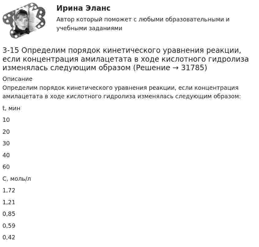      
          Описание
          Определим порядок кинетического уравнения реакции, если концентрация амилацетата в ходе кислотного гидролиза изменялась следующим образом:  t, мин 10 20 30 40 60   С, моль/л 1,72 1,21 0,85 0,59 0,42   
            
            
            3-10. Исследовать поток заданный потенциалом скорости φ = 2(х2-у2).3-15 Определим порядок кинетического уравнения реакции, если концентрация амилацетата в ходе кислотного гидролиза изменялась следующим образом316. По кольцу, сделанному из тонкого гибкого проводника радиусом R = 20 см, течёт ток I = 50 А. Перпендикулярно плоскости кольца возбуждено магнитное поле, индукция которого B = 2 Тл. Собственное магнитное поле кольца и внешнее поле совпадают. Определить работу внешних сил, которые, действуя на проводник, деформировали его и придали ему форму квадрата. Сила тока при этом поддерживалась неизменной. Работой против упругих сил пренебречь.317 ответов. Философия. 97 баллов - 53-18  Имеются следующие данные, показывающие зависимость концентрации исходного вещества экзотермической реакции от времени3-1 Здесь представлены изображения, связанные с легендарным событием древнерусской истории. О каком событии идет речь, кратко охарактеризуйте мнения историков по его поводу и дайте исторический комментарий к каждой из картинок. 3-231 октября 2014 г. Европейский союз (ЕС) инициировал спор в рамках ВТО, предъявив России претензию за несоблюдение ею обязательств по видам и структуре ставок пошлин302. По трём бесконечно длинным параллельным проводникам текут токи I1 = I2 = I и I3 = 2I. Токи I1 и I2 текут в одном направлении, а ток I3 – в противоположном. На рис. изображено сечение трёх проводников с током плоскостью чертежа. Расстояние АВ = 6 см, ВС = 8 см. Найти точку на прямой АС, в которой индукция магнитного поля, вызванного токами I1, I2, I3, равна нулю.304. По длинному вертикальному проводу сверху вниз идёт ток I = 10 А. На каком расстоянии r от него индукция магнитного поля, получающаяся от сложения магнитного поля Земли и поля тока, направлена вертикально вверх? Горизонтальная составляющая поля Земли Bгор = 20 мкТл.305. Найти индукцию магнитного поля в центре кольца радиуса r = 25 см. Подводящие провода, расположенные радиально, делят кольцо на две дуги (см. рис. 3.3). Угол a = 90°, I = 5 A.305. По тонкому кольцу радиусом R = 20 см течет ток I = 100 А. Определить магнитную индукцию В на оси кольца в точке А (см. рис.). Угол = π/3. 325. Заряженная частица прошла ускоряющую разность потенциаловриант 5)305. Уравнение изменения тока в колебательном контуре в единице СИ имеет вид . Индуктивность контура равна 1 Гн. Определите, емкость контура и максимальные значения энергий электрического и магнитного полей.30. Рассчитайте ΔᵣHº₂₉₈ и ΔᵣSº₂₉₈ реакции окисления нафталина  C₁₀H₈(к) + 12O₂(г) → 10CO₂(г) + 4H₂O(г).  Возможно ли протекание этой реакции при стандартных условиях? Изменится ли направление реакции: а) при нагревании; б) при охлаждении?30. Сколько электронов на внешнем энергетическом уровне в атоме ₄₉In? Покажите их расположение в квантовых ячейках и охарактеризуйте квантовыми числами.