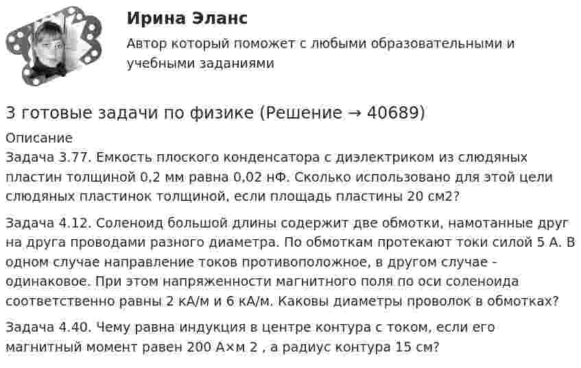      
          Описание
          Задача 3.77.  Емкость плоского конденсатора с диэлектриком из слюдяных пластин толщиной 0,2 мм равна 0,02 нФ. Сколько использовано для этой цели слюдяных пластинок толщиной, если площадь пластины 20 см2?Задача 4.12. Соленоид большой длины содержит две обмотки, намотанные друг на друга проводами разного диаметра. По обмоткам протекают токи силой 5 А. В одном случае направление токов противоположное, в другом случае - одинаковое. При этом напряженности магнитного поля по оси соленоида соответственно равны 2 кА/м и 6 кА/м. Каковы диаметры проволок в обмотках?Задача 4.40. Чему равна индукция в центре контура с током, если его магнитный момент равен 200 А×м 2 , а радиус контура 15 см?  
            
            
            3. Вычислите тепловой эффект (Q) процесса образования 1 т чистого карбида кальция CaC₂ по реакции CaO(к) + 3C(к) = CaC₂(к) + CO(г).  Ответ: Qр-ции = -7,26∙106 кДж3 готовые задачи по физике3 готовые задачи с теста3. Дано (по вариантам):    Вариант Количество денег в обращении, млрд. руб. Реальный ВВП, млрд. руб. Средний уровень цен3. Задание 11 Предприятие, выпускающее электронагревательные приборы, не имеет собственной торговой сети. Выпускаемую продукцию предприятие передает посреднической фирме, которая реализует электронагревательные приборы в принадлежащих ей магазинах.3. Задание 13 Отдел человеческих ресурсов Европейской штаб-квартиры многонациональной корпорации провел анонимный опрос сотрудников с целью выяснения их отношения к процедуре аттестации, проводимой в штаб-квартире по классической схеме: ежегодное аттестационное собеседование с руководителем, заполнение специальных форм оценки и плана развития, повышение базового оклада в соответствии с аттестационной оценкой.3. Задание 16 Хлебопекарные предприятия, как правило, сталкиваются с проблемой своевременного удовлетворения утреннего заказа торговой сети. Большинство магазинов хотели бы получать хлебобулочные изделия в широком ассортименте уже к открытию магазина.3аряженная частица, ускоренная разностью потенциалов U = 200 B, имеет длину волны де Бройля 2,02 пм. Найти массу m частицы, если её заряд численно равен заряду электрона.3. Бизнес-планом предприятия предусмотрено внедрение в производство 18 новых станков. Планируемый фонд времени работы оборудования 3806 часов, планируемый процент выполнения норм выработки 111 %. Трудоемкость операции 58 минут. Планируется реализовать всю произведенную продукцию по цене 16600 руб. и затратах на 1 руб. товарной продукции 0,89 руб. Рассчитать прибыль, которую получит предприятие в результате осуществления бизнес-плана.3  ВАРАИНТ - КР по Английскому3 ВАРИАНТ - КОНТРОЛЬНАЯ ПО УГОЛОВНОМУ ПРАВУ3 ВАРИАНТ - Контрольная работа по дисциплине «Управленческий анализ»3 ВАРИАНТ - КОНТРОЛЬНАЯ РАБОТА ПО КОНСТИТУЦИОННОМУ ПРАВУ3 вариант - Контрольная работа по налоговому праву