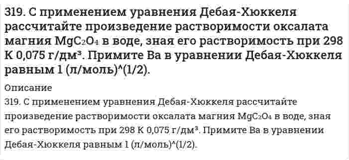      
          Описание
          31. Вычислите энтропию испарения 0,811 молей муравьиной кислоты, если ее температура кипения 100,7°С, а теплота испарения 46,1 кДж/моль.  
            
            
            31. Вычислите энтропию испарения 0,811 молей муравьиной кислоты, если ее температура кипения 100,7°С, а теплота испарения 46,1 кДж/моль.31. Для умягчения воды, питающей паровые котлы, в нее добавляют в качестве антинакипина по 5 г фосфата и 1 г гидроксида натрия в каждые 20 мг кальций-ионов, содержащихся в 1 л воды. Сколько указанных веществ потребуется для умягчения 1 т воды...31. Какое состояние атома называется основным и какое - возбужденным? Чем ион отличается от нейтрального атома? Ответы на вопросы подтвердите написанием электронных формул атома брома и бромид-иона. Изобразите электронно-графические схемы атома брома3-1. Найти удельную поверхность угля, применяемого в современных топках для пылевидного топлива, если известно, что угольная пыль предварительно просеивается через сита с отверстиями в 0,075∙10-3 м. Плотность угля γ=1,8 кг/м3. Суспензию считать31. Напишите схему превращения хлористого аллила в глицерин.31. От каких факторов зависят фотохимические процессы? Что такое квантовый выход? В чем сущность закона Гротгуса? Можно ли утверждать, что в высоких широтах (Арктика, Антарктика) количество кислорода, накапливающегося в экосистемах за счет 31. Оцените величины ∆H и ∆S реакции Fe₂O₃ + 3/2C(к) = 3/2CO₂(г) + 2Fe(к). На их основании определите условия ее протекания.317. Определите ККМ хлорида додецил аммония C₁₂H₂₅NH₃Cl (мол. вес 221,80 г/моль) в растворе 0,01 моль/л NaCl при 30℃ по следующим данным о мутности: 317. С применением уравнения Дебая-Хюккеля вычислите степень диссоциации 0,247 моляльной уксусной кислоты 317. Эмпирическая формула соли CrCl3*5H2O. Исходя из того, что координационное число хрома равно шести, определите, какой объем 1 н. раствора AgNO3 понадобится для осаждения внешнесферно связанного хлора, содержащегося в 300 мл 0,1 М раствора 318. Барометрическое давление p зависит от высоты над уровнем моря h по закону Больцмана p = p₀exp(-Mgh/RT), где p₀ - давление на нулевом уровне (нормальное давление), М - средняя молярная масса воздуха (29,0⋅10⁻³ кг/моль). Комбинируя это уравнение 318. Хлорид серебра растворяется в растворах аммиака и тиосульфата натрия. Дайте этому объяснение и напишите молекулярные и ионно-молекулярные уравнения соответствующих реакций.319. Какие комплексные соединения называются двойными солями? Напишите уравнения диссоциации солей K₄[Fe(CN)₆] и (NH₄)₂Fe(SO₄)₂ в водном растворе. В каком случае выпадает осадок гидроксида железа (II), если к каждой из них прилить раствор щелочи? 3.19. При адсорбции полибутадиена из раствора в гексане при температуре 293 К на сульфате кальция получены следующие экспериментальные данные: