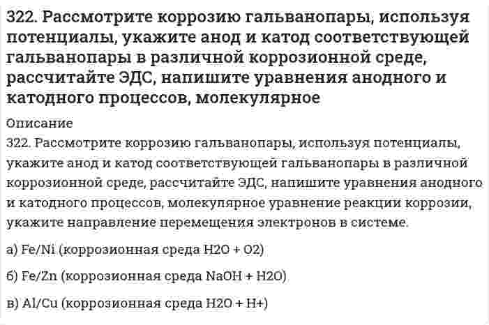      
          Описание
          322. Сравните интенсивности рассеяния света высокодисперсным полистиролом: в одном случае использован свет с длиной волны 680 нм, в другом – с длиной волны 420 нм.  
            
            
            322. Сравните интенсивности рассеяния света высокодисперсным полистиролом: в одном случае использован свет с длиной волны 680 нм, в другом – с длиной волны 420 нм.323. Рассмотрите коррозию гальванопары, используя потенциалы, укажите анод и катод соответствующей гальванопары в различной коррозионной среде, рассчитайте ЭДС, напишите уравнения анодного и катодного процессов, молекулярное323. Сколько времени потребуется на электролиз раствора KCl при силе тока 1,5 А, чтобы выделить хлор объемом 11,2 л (н.у.), если выход по току составляет 85%? Напишите уравнения анодного и катодного процессов, а также суммарное уравнение электролиза.324. Для раствора полистирола в метилэтилкетоне 1,22 г/100 см³ зависимость показателя преломления света от концентрации выражается величиной dn/dc равной 0,231 см³/г при длине волны 436 нм. Показатель преломления света в метилэтилкетона равен 1,377. 324. Рассмотрите коррозию гальванопары, используя потенциалы, укажите анод и катод соответствующей гальванопары в различной коррозионной среде, рассчитайте ЭДС, напишите уравнения анодного и катодного процессов, молекулярное уравнение реакции 325. В цементе 60-80% частиц имеют размеры от 1 до 40 мкм. Какова дисперсность этих частиц? Как степень дисперсности влияет на свойства вяжущих материалов?325. Рассмотрите коррозию гальванопары, используя потенциалы, укажите анод и катод соответствующей гальванопары в различной коррозионной среде, рассчитайте ЭДС, напишите уравнения анодного и катодного процессов, молекулярное уравнение реакции321. Какие вещества и в каких количествах образуются при электролизе расплава 117 г NaCl? Сколько времени будет длиться электролиз, если сила тока равна 2,5 А? Одинаковы ли продукты электролиза водного раствора NaCl: а) с угольным анодом; б) с 321. Какие из указанных солей подвергаются гидролизу – ZnCl2, K3PO4, или Ca(NO3)2? Составьте ионно-молекулярные и молекулярные уравнения их гидролиза и укажите реакцию растворов этих солей. Почему при приготовлении водного раствора321. Как классифицируются дисперсные системы в зависимости от размера частиц и агрегатного состояния дисперсной фазы и дисперсионной среды? Приведите примеры дисперсных систем разных типов, которые используются в строительстве.321. Реакция Zn(т) + 2AgCl(т) ⇄ ZnCl₂(aq) + 2Ag(т) характеризуется величиной ЭДС 1,015 В и температурным коэффициентом dE/dT = -4,012⋅10⁻⁴ В/К при 0℃. Вычислить изменение термодинамических функций ΔG, ΔH, ΔS. 322. Вычислить изменение термодинамических функций ΔG, ΔH, ΔS для реакции в водной среде Ag(т) + 1/2Hg₂Cl₂(т) = AgCl(т) + Hg(ж) при 25°С, если известна ее ЭДС 0,0455 В и температурный коэффициент d/dT = 0,68 мВ/К.322. Какие периодические характеристики химических элементов могут служить в качестве меры проявления их металлических свойств? У каких элементов из сравниваемых ниже пар металлические свойства выражены более заметно: а) Be и Mg, б) Mg и Al?322. Найдите объем водорода, который выделится при пропускании тока силой в 2 А в течение 1,5 ч через водный раствор серной кислоты. Напишите уравнения анодного и катодного процессов, а также суммарное уравнение электролиза водного раствора и 