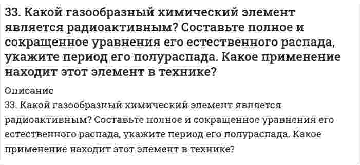      
          Описание
          33. От каких факторов зависят фотохимические процессы? Что такое квантовый выход? В чем сущность закона Гротгуса? Можно ли утверждать, что в высоких широтах (Арктика, Антарктика) количество кислорода, накапливающегося в экосистемах за счет фотосинтеза всегда меньше, чем в тропиках? Рассчитайте объем кислорода, выделяющегося при фотосинтезе и объем поглощенного углекислого газа, если дан привес биомассы при фотосинтезе и предполагается (упрощенно), что привес биомассы обусловлен образованием глюкозы: привес биомассы 150 кг на 1 га/день, сухого вещества в биомассе 15%.  
            
            
            33. От каких факторов зависят фотохимические процессы? Что такое квантовый выход? В чем сущность закона Гротгуса? Можно ли утверждать, что в высоких широтах (Арктика, Антарктика) количество кислорода, накапливающегося в экосистемах за счет 33. Пользуясь стандартными величинами ∆G⁰ химических веществ (приложение), вычислите ∆G реакций: Fе₂О₃(К) + Fе(К) ↔ 3FеО(К) и РbО₂(К) + Рb(К) ↔ 2РbО(К). Какие степени окисления более характерны для железа и свинца?33. Проанализируйте изменения величины зарядов ядер, радиусов атомов, электроотрицательностей и степеней окисления элементов 4 периода. Каковы закономерности этих изменений при движении по группе сверху вниз или по периоду слева направо? 33. Свойства химических элементов и образуемых ими веществ находятся в периодической зависимости от величины заряда ядра атомов этих элементов. Такова формулировка периодического закона. Поясните, как связаны свойства элемента фосфора и заряд ядра 33. Среди приведенных ниже электронных конфигураций укажите невозможные и объясните причину невозможности их реализации: а) 1р3; б) 3р6; в) 3s2; г) 2s2; д) 2d5; е) 5d2; ж) 3f12; з) 2р4; и) 3р7.340. Объясните, как будут реагировать с избытком NaOH растворы следующих солей: а) BeCl2; б) MgCl2; в) ZnCl2; г) NaHCO3; д) CuOHCl. Укажите уравнения протекающих реакций в молекулярной и ионной формах.342. Приведите примеры двух металлов, пригодных для протекторной защиты кадмия. Для обоих случаев напишите уравнение электрохимической коррозии в среде азотной кислоты. Оценить коррозионную стойкость кадмия на воздухе при высоких температурах. 336. Серебро и золото, как известно, хорошо растворяются при определенных условиях в водных растворах цианида калия. Назовите эти условия и объясните причину растворимости указанных металлов. Используя метод электронно-ионного баланса, запишите337. Какое соединение называют альдегидами? Что такое формалин? Какое свойство альдегидов лежит в основе реакции «серебряного зеркала»? Составьте схему получения фенолформальдегидной смолы.338. В подкисленный серной кислотой раствор бихромата калия поместили две железные пластины, одна из которых частично покрыта цинком, а другая - оловом. Напишите для обоих случаев уравнение анодного и катодного процессов. Будет ли оксидная пленка, 339. Рассмотрите коррозию гальванопары, используя потенциалы, укажите анод и катод соответствующей гальванопары в различной коррозионной среде, рассчитайте ЭДС, напишите уравнения анодного и катодного процессов, молекулярное уравнение реакции 33. Бензол и его производные. На какие группы делятся заместители по характеру своего направляющего действия? Исходя из бензола получите: а) м-бромнитробензал; б) о - и п-бромнитробензол.33. Из какого олефина можно получить бутандиол-2,3? Напишите уравнение этой реакции, укажите условия ее проведения.33. Какое количество теплоты выделится при переходе 1 кг красного фосфора в черный по реакции P(красный) ⟶ P(черный)? ΔH⁰обр(Ркрасный) = −18,41 кДж/моль, ΔH⁰обр(Рчерный) = −43,2 кДж/моль?