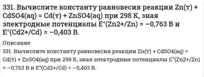      
          Описание
          331. Напишите уравнения анодного и катодного процессов, суммарные ионно-молеклярное и молекулярное уравнения этих процессов, протекающих в гальваническом элементе: Cu | CuSO4 (1М) || AgNO3 (0,1М) | Ag. Вычислите величину электродвижущей силы (ЭДС) гальванического элемента при указанных молярных концентрациях растворов соответствующих солей.  
            
            
            331. Напишите уравнения анодного и катодного процессов, суммарные ионно-молеклярное и молекулярное уравнения этих процессов, протекающих в гальваническом элементе: Cu | CuSO4 (1М) || AgNO3 (0,1М) | Ag. Вычислите величину электродвижущей331. Составьте электронные и молекулярные уравнения реакций: а) бериллия с раствором щелочи; б) магния с концентрированной серной кислотой, учитывая, что окислитель приобретает низшую степень окисления.33. 20,6 кг азота N₂ и 32,0 кг кислорода О₂ в газообразном состоянии находятся первоначально в двух отдельных сосудах с равными объемами. Найдите энтропию изотермического смешения этих газов при соединении сосудов.332. Вычислите массы веществ, образующихся в при катодном и при анодном пространстве, при электролизе раствора K₃PO₄ в течение 0,25 ч и силе тока 0,5 А. Напишите уравнения анодного и катодного процессов, а также суммарное уравнение электролиза.332. Вычислите энергию Гиббса и константу равновесия реакции в водном растворе 2Fe³⁺ + Sn²⁺ = 2Fe²⁺ + Sn⁴⁺ при 25°С, зная стандартные потенциалы ϕ°(Fe³⁺/Fe²⁺) = 0,771 В и ϕ°(Sn⁴⁺/Sn²⁺) = 0,15 В.332. Рассчитайте величины полярностей, степеней ионности и энергий диссоциации химических связей в двухатомных соединениях лития и цезия с благородными металлами (Cu, Ag, Au), а также вычислите соответствующие энтальпийные333. В раствор электролита погружены цинковая пластинка и цинковая пластинка, частично покрытая оловом. В каком случае процесс коррозии цинка происходит интенсивнее? Ответ мотивируйте.32. Смесь магния и оксида магния массой 6,4 г обработали достаточным количеством разбавленной серной кислоты. При этом выделилось 2,24 л газа (н.у.). Найти массовую долю магния в смеси.32. Смешивают попарно растворы: а) NaOH и KCl; б) K2SO3 и HCl; в) CuCl2 и Ca(OH)2; г) HCOONa и H2SO4; д) H2SO4 и HCl. В каких из приведенных случаев реакция пойдет до конца? Составьте для этих реакций молекулярные и молекулярно-ионные уравнения.32. Составьте молекулярные уравнения реакций, которые выражаются ионно-молекулярными уравнениями: а) СаСО3 + 2Н+ = Са2+ + Н2О + СО2; б) Al(OH)3 + OH– = [Al(OH4)]–; в) Pb2+ + 2I– = PbI2.32. Что называется периодом полураспада элемента? Запишите полную и сокращенную реакции естественного радиоактивного распада ядер урана-238 и плутония-239, укажите периоды полураспада для этих изотопов.330. Зная стандартный потенциал хингидронного электрода 0,699 В, определить ЭДС элемента: PtI (т) | Н₂ (f = 2,00) | H⁺ (aq), а = 1,31⋅10⁻⁵ || H⁺ (aq), a = 1,132 | хингидрон (т) | PtII (т).330. При пропускании диоксида углерода через известковую воду [раствор Ca(OH)2] образуется осадок, который при дальнейшем пропускании CO2 растворяется. Дайте объяснение этому явлению. Составьте уравнения реакций.331. Амперметр, включенный последовательно с электролизером с раствором AgNO₃, показывает силу тока 0,9 А. Верен ли амперметр, если за 15 мин выделилось 500 мг серебра? Напишите уравнения анодного и катодного процессов, а также суммарное уравнение 