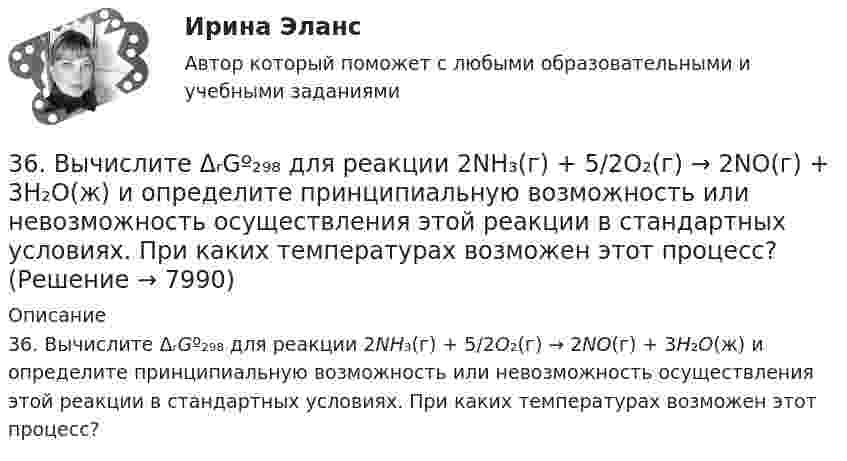      
          Описание
          36. Вычислите ΔᵣGº₂₉₈ для реакции 2NH₃(г) + 5/2O₂(г) → 2NO(г) + 3H₂O(ж) и определите принципиальную возможность или невозможность осуществления этой реакции в стандартных условиях. При каких температурах возможен этот процесс?  
            
            
            366. Чем можно объяснить восстановительные свойства соединений олова (II) и окислительные свинца (IV)? На основании электронных уравнений составьте уравнения реакций: a) SnCl₂ с HgCl₂; б) РbО₂ с НСl конц.36. Вычислите ΔᵣGº₂₉₈ для реакции 2NH₃(г) + 5/2O₂(г) → 2NO(г) + 3H₂O(ж) и определите принципиальную возможность или невозможность осуществления этой реакции в стандартных условиях. При каких температурах возможен этот процесс?36. Марганец образует соединения, в которых он проявляет степени окисления +2, +3, +4, +6, +7. Составьте формулы его оксидов и гидроксидов, отвечающих этим степеням окисления.3.6. Прямой поперечный изгиб371. Почему сернистая кислота может проявлять как окислительные, так и восстановительные свойства? На основании электронных уравнений составьте уравнения реакций H₂SO₃: а) с сероводородом; б) с хлором374. Почему диоксид азота способен к реакциям самоокисления – самовосстановления (диспропорционирования)? На основании электронных уравнений напишите уравнение реакции растворения NO₂ в гидроксиде натрия.37. Вычислите ΔᵣGº₂₉₈ для реакции 2C₂H₂(г) + 5O₂(г) → 4CO₂(г) + 2H₂O(г)  и определите принципиальную возможность или невозможность осуществления этой реакции в стандартных условиях.   Ответ: ΔᵣGº₂₉₈ = – 2453,12 кДж.33. Известно, что устойчивость оксидов металлов обычно с повышением температуры уменьшается. Объясните это явление качественно на основании зависимости ΔG от температуры для процесса  2Me(к) + О₂(г) = 2MeO(к).347. Вычислите жесткость воды, зная, что в 600 л ее содержится 65,7 г гидрокарбоната магния и 61,2 г сульфата калия. Ответ: 3,2 мэкв/л.34. Вычислите ΔᵣGº₂₉₈ реакции 4P(к) + 5CO₂(г) = 2P₂O₅(к) + 5C(к)   Можно ли потушить горящий фосфор углекислым газом?  Ответ: ΔᵣGº₂₉₈ = -771,4 кДж3.4. Кручение стержня круглого поперечного сечения3.5.117. Докажите, что изменение момента импульса электрона при движении его в неоднородном магнитном поле356. Какие ионы надо удалить из природной воды, чтобы сделать ее мягкой? Введением каких ионов можно умягчить воду? Составьте уравнения соответствующих реакций. Какую массу Са(ОН)₂ надо прибавить к 2,5 л воды, чтобы устранить ее жесткость35. Один из элементов III группы образует оксид с массовой долей кислорода 25,6 %. Рассчитайте молярную массу элемента и назовите этот элемент.
