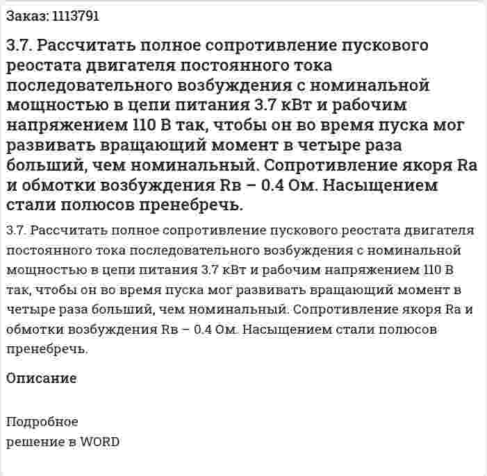 3.7. Рассчитать полное сопротивление пускового реостата двигателя постоянного тока последовательного возбуждения с номинальной мощностью в цепи питания 3.7 кВт и рабочим напряжением 110 В так, чтобы он во время пуска мог развивать вращающий момент в четыре раза больший, чем номинальный. Сопротивление якоря Ra и обмотки возбуждения Rв – 0.4 Ом. Насыщением стали полюсов пренебречь.