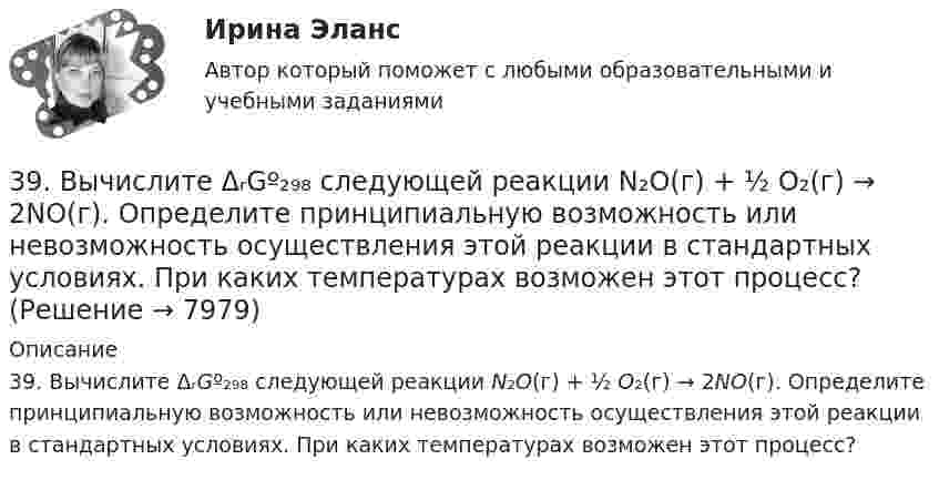      
          Описание
          39. Вычислите ΔᵣGº₂₉₈ следующей реакции N₂O(г) + ½ O₂(г) → 2NO(г). Определите принципиальную возможность или невозможность осуществления этой реакции в стандартных условиях. При каких температурах возможен этот процесс?  
            
            
            39 вариант - Контрольная работа по экономике39. Вычислите ΔᵣGº₂₉₈ следующей реакции N₂O(г) + ½ O₂(г) → 2NO(г). Определите принципиальную возможность или невозможность осуществления этой реакции в стандартных условиях. При каких температурах возможен этот процесс?39. При каких температурах возможно самопроизвольное протекание реакции 2СО(г) + 2Н₂(г) ↔ СН₄(г) + СО₂(г)?3D графика и анимация Зачет,4 семестр. Итоговый тест (85 и 90 из 100)3D графика и анимация Зачет 4 семестр Тест после темы 1 (10/10)3D графика и анимация Зачет 4 семестр Тест после темы 4 (10/10)💯 3D графика и анимация [Тема 5-9] (ответы на тест Синергия / МОИ / МТИ / МосАП, декабрь 2023)37. Исходя из сокращенных уравнений ядерных реакций: а) ⁷⁰₃₀Zn(p,n);  б) ⁵¹₂₃V(α,n); в) ⁵⁶₂₆Fe (D,?) Со, напишите их полные уравнения.382. Какие реакции нужно провести для осуществления следующих превращений: NaCl → HCl → Сl₂ → КСlO₃  Уравнения окислительно-восстановительных реакций составьте на основании электронных уравнений.383. К раствору, содержащему SbCl₃ и ВiCl₃, добавили избыток раствора гидроксида калия. Напишите молекулярные и ионно-молекулярные уравнения происходящих реакций. Какое вещество находится в осадке?385. Напишите формулы и назовите кислородные кислоты хлора, укажите степень окисления хлора в каждой из них. Какая из кислот более сильный окислитель? На основании электронных уравнений закончите уравнение реакции:  KI + NaOCl + H₂SO₄ → I₂ +… 38. Вычислите ΔᵣGº₂₉₈ для реакции SО₂ (г)  + 2H₂S (г) → 3S (к) + 2H₂O (ж).  Определите принципиальную возможность или невозможность осуществления этой реакции в стандартных условиях. При каких температурах возможен этот процесс?38. Назовите элемент по следующим данным: а) элемент 4 периода, высший оксид Э₂О₇, с водородом образует газообразное соединение НЭ; б) элемент 5 периода, высший оксид ЭО₂, с водородом газообразных соединений не образует; в) элемент 4 периода,38. Составьте молекулярные и ионно-молекулярные уравнения реакций взаимодействия в растворах между: a) H₂SO₄ и Ba(OH)₂; б) FeCl₃ и NH₄OH; в) CH₃COONa и HCl. 55. При какой молярной концентрации муравьиной кислоты HCOOH 95% ее молекул будут находиться в недиссоциированном состоянии, если Kд = 2,1⋅10⁻⁴