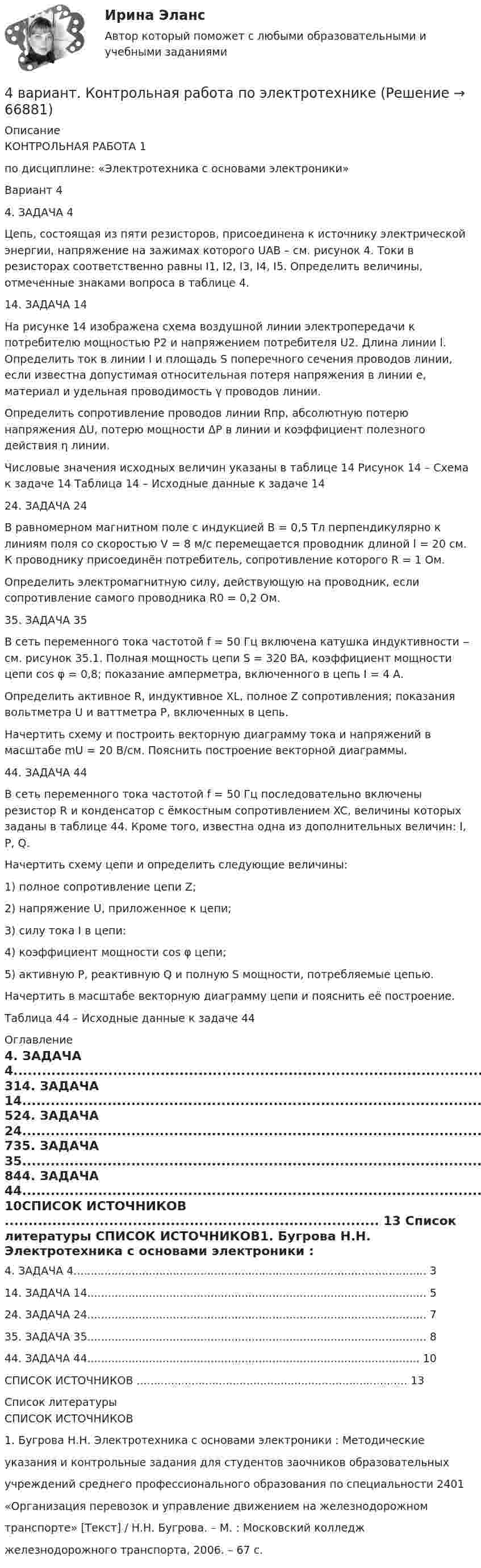      
            Описание
            КОНТРОЛЬНАЯ РАБОТА 1по дисциплине: «Электротехника с основами электроники»Вариант 44. ЗАДАЧА 4Цепь, состоящая из пяти резисторов, присоединена к источнику электрической энергии, напряжение на зажимах которого UAB – см. рисунок 4. Токи в резисторах соответственно равны I1, I2, I3, I4, I5. Определить величины, отмеченные знаками вопроса в таблице 4.14. ЗАДАЧА 14На рисунке 14 изображена схема воздушной линии электропередачи к потребителю мощностью P2 и напряжением потребителя U2. Длина линии l. Определить ток в линии I и площадь S поперечного сечения проводов линии, если известна допустимая относительная потеря напряжения в линии e, материал и удельная проводимость γ проводов линии.Определить сопротивление проводов линии Rпр, абсолютную потерю  напряжения ΔU, потерю мощности ΔP в линии и коэффициент полезного действия η линии.Числовые значения исходных величин указаны в таблице 14 Рисунок 14 – Схема к задаче 14 Таблица 14 – Исходные данные к задаче 1424. ЗАДАЧА 24В равномерном магнитном поле с индукцией B = 0,5 Тл перпендикулярно к линиям поля со скоростью V = 8 м/с перемещается проводник длиной l = 20 см. К проводнику присоединён потребитель, сопротивление которого R = 1 Ом.Определить электромагнитную силу, действующую на проводник, если сопротивление самого проводника R0 = 0,2 Ом.35. ЗАДАЧА 35В сеть переменного тока частотой f = 50 Гц включена катушка индуктивности ‒ см. рисунок 35.1. Полная мощность цепи S = 320 ВА, коэффициент мощности цепи cos φ = 0,8; показание амперметра, включенного в цепь I = 4 А.Определить активное R, индуктивное XL, полное Z сопротивления; показания вольтметра U и ваттметра P, включенных в цепь.Начертить схему и построить векторную диаграмму тока и напряжений в масштабе mU = 20 В/см. Пояснить построение векторной диаграммы.44. ЗАДАЧА 44В сеть переменного тока частотой f = 50 Гц последовательно включены резистор R и конденсатор с ёмкостным сопротивлением XC, величины которых заданы в таблице 44. Кроме того, известна одна из дополнительных величин: I, P,  Q.Начертить схему цепи и определить следующие величины:1) полное сопротивление цепи Z;2) напряжение U, приложенное к цепи;3) силу тока I в цепи:4) коэффициент мощности cos φ цепи;5) активную P, реактивную Q и полную S мощности, потребляемые цепью.Начертить в масштабе векторную диаграмму цепи и пояснить её построение.Таблица 44 – Исходные данные к задаче 44 
            Оглавление
            4. ЗАДАЧА 4....................................................................................................... 314. ЗАДАЧА 14................................................................................................... 524. ЗАДАЧА 24................................................................................................... 735. ЗАДАЧА 35................................................................................................... 844. ЗАДАЧА 44................................................................................................. 10СПИСОК ИСТОЧНИКОВ ............................................................................... 13 
            Список литературы
            СПИСОК ИСТОЧНИКОВ1. Бугрова Н.Н. Электротехника с основами электроники : Методическиеуказания и контрольные задания для студентов заочников образовательныхучреждений среднего профессионального образования по специальности 2401«Организация перевозок и управление движением на железнодорожномтранспорте» [Текст] / Н.Н. Бугрова. – М. : Московский колледжжелезнодорожного транспорта, 2006. – 67 с. 
            
            
            49. Реакция H₂ + 2ICl = I₂ + 2HCl протекает в две стадии:  1) ICl + H₂ ↔ HI + HCl (медленная)  2) ICl + HI ↔ I₂ + HCl (быстрая)  Какая стадия определяет скорость реакции? Напишите кинетическое уравнение реакции. Определите молекулярность4 вариант. Контрольная работа по электротехнике4 вариант контрольного задания №2 1.Перепишите и переведите следующие предложения. 1.Man muß diese Papiere unterschreiben. Darf man die Füllfeder nehmen? 2. Man soll die Namen der großen Naturwissenschaftler nennen. In erster Linie nennt man den Namen K.A. Timirjasews.4 вариант Ответ решения экзаменационного билета (по бух.учету)4 Вариант Учет и анализ (финансовый учет, управленческий учет, финансовый анализ) Рейтинговая работа Витте часть 14. В магнитном поле находится квадратная проволочная рамка со стороной l и сопротивлением R. Определить: I. В случае однородного магнитного поля индукцией В: 1). электрический заряд q, который пройдёт через рамку, при её повороте на угол ;4. В чем состоит явление перезарядки частиц дисперсной фазы?48 задач по криминалистической технике и экспертизе 48. Кристаллический хлорид аммония образуется при взаимодействии газообразных аммиака и хлорида водорода. Напишите термохимическое уравнение этой реакции, вычислите ее тепловой эффект. Сколько теплоты выделится, если в реакции было48. Рассчитайте равновесные концентрации газообразных веществ в гетерогенной системе FeO(к) + CO(г) ↔ Fe(к) + CO₂(г), если начальная концентрация СО составляла 2 моль/л, константа равновесия Кс=0,6.48. Химические процессы, происходящие в свинцовом (кислотном) аккумуляторе, выражаются уравнением Pb + 2H₂SO₄ + PbO₂ ↔ 2PbSO₄ + 2H₂O. Какое количество Pb и PbO₂ расходуется при разрядке аккумулятора для получения 13,4 А·ч электричества?48. Химическое равновесие в реакции CO(г) + H₂O(г) ↔ CO₂(г) + H₂(г) установилось при следующих концентрациях реагирующих веществ (моль/л): [CO] = 0,02; [H₂O] = 0,32; [CO₂] = 0,08; [H₂] = 0,08. Вычислите константу равновесия реакции и исходные49/50 Комплексное задание Педагогика ПНК 2 семестр49. Вычислите, какое количество теплоты выделилось при восстановлении Fe₂O₃ металлическим алюминием, если было получено 335,1 г железа.