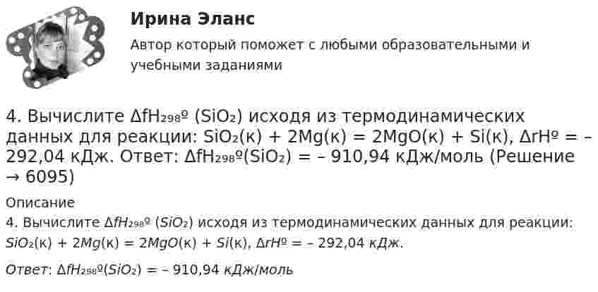      
          Описание
          4. Вычислите ΔfH₂₉₈º (SiO₂) исходя из термодинамических данных для реакции: SiO₂(к) + 2Mg(к) = 2MgO(к) + Si(к), ΔrHº = – 292,04 кДж.Ответ: ΔfH₂₉₈º(SiO₂) = – 910,94 кДж/моль  
            
            
            4. В чем состоит явление перезарядки частиц дисперсной фазы?4. Вычислите ΔfH₂₉₈º (SiO₂) исходя из термодинамических данных для реакции: SiO₂(к) + 2Mg(к) = 2MgO(к) + Si(к), ΔrHº = – 292,04 кДж.  Ответ: ΔfH₂₉₈º(SiO₂) = – 910,94 кДж/моль4 готовые задачки по ядерке4 задания на расчёт данных, сравнительный анализ , оценка , анализ4 задания по основам права для гуманитарных специальностей РУДН4 задача Комплексный экономический анализ деятельности корпораций4 Задача.При пресечении групповой драки в кафе ударом ножа в грудь был убит полицейский, другому полицейскому был причинен тяжкий вред здоровью.49. Вычислите, какое количество теплоты выделилось при восстановлении Fe₂O₃ металлическим алюминием, если было получено 335,1 г железа.49. Напишите электронные формулы атомов элементов с порядковыми номерами 24 и 33, учитывая, что у первого происходит провал одного 4s-электрона на 3d-подуровень. Чему равен максимальный спин d-электронов у атомов первого и р-электронов у атомов 49. Реакция H₂ + 2ICl = I₂ + 2HCl протекает в две стадии:  1) ICl + H₂ ↔ HI + HCl (медленная)  2) ICl + HI ↔ I₂ + HCl (быстрая)  Какая стадия определяет скорость реакции? Напишите кинетическое уравнение реакции. Определите молекулярность4 вариант. Контрольная работа по электротехнике4 вариант контрольного задания №2 1.Перепишите и переведите следующие предложения. 1.Man muß diese Papiere unterschreiben. Darf man die Füllfeder nehmen? 2. Man soll die Namen der großen Naturwissenschaftler nennen. In erster Linie nennt man den Namen K.A. Timirjasews.4 вариант Ответ решения экзаменационного билета (по бух.учету)4 Вариант Учет и анализ (финансовый учет, управленческий учет, финансовый анализ) Рейтинговая работа Витте часть 1