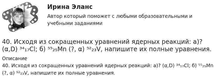      
          Описание
          40. Исходя из сокращенных уравнений ядерных реакций: a)? (α,D) ³⁴₁₇Cl; б) ⁵⁵₂₅Mn (?, α) ⁵²₂₃V, напишите их полные уравнения.  
            
            
            40. Вычислите ΔᵣGº₂₉₈ следующей реакции 2НСl(г) + 1/2О₂ (г) → Cl₂ (г) + Н₂О(ж).  Определите принципиальную возможность или невозможность осуществления этой реакции в стандартных условиях. При каких температурах возможен этот процесс?  Ответ: 40. Исходя из сокращенных уравнений ядерных реакций: a)? (α,D)  ³⁴₁₇Cl; б) ⁵⁵₂₅Mn (?, α)  ⁵²₂₃V, напишите их полные уравнения.40. Что называется сродством к электрону? Как изменяется окислительная активность неметаллов в периоде и в группе периодической системы с увеличением порядкового номера? Какой из атомов – хлор или йод – является окислителем при образовании молекул413. При сплавлении хромита железа Fe(CrO₂)₂ с карбонатом натрия в присутствии кислорода хром (III) и железо (II) окисляются и приобретают соответственно степени окисления +6 и +3. Составьте электронные и молекулярные уравнения реакции. 41. Вычислите тепловой эффект и напишите термохимическое уравнение реакции между СО(г) и Н₂(г), в результате которой образуются СН₄(г) и Н₂О(г). Сколько теплоты выделится в этой реакции, если получено 67,2 л метана в пересчете на нормальные условия? 4.1 Задание к теме 1 Заполните таблицу. Всеобщие научные методы идеалистический и материалистический методы в Частные научные методы Специальные методы теории государства и права4.1. Задача С1 Тема: «Пространственная система сходящихся сил». Вариант 283.Сложное напряженное состояние. Совместное воздействие изгиба и кручения. Расчет вала (задача № 7)3 теста с ответами АНГЛИЙСКИЙ ЯЗЫК (ДОУА, ББЛ, СР, 1 ЧАСТЬ) всего 90 вопросов  3. Тестовые задания Необходимо из предложенных вариантов ответа на вопрос теста выбрать, по Вашему мнению, единственно верный ответ. 1.Какой Метод разработки альтернатив решений позволяет выяснить причины проблеМы3х ситуационных заданий3. Электричество и магнетизм, волновая оптика 3.03. В вершинах квадрата находятся одинаковые заряды q = 10 нКл каждый. Какой отрицательный заряд q нужно поместить в центре квадрата, чтобы сила взаимного отталкивания положительных зарядов была уравновешена силой притяжения отрицательного заряда?402. Диоксиды титана и циркония при сплавлении взаимодействуют со щелочами. О каких свойствах оксидов говорят эти реакции? Напишите уравнения реакций между: а) ТiO₂ и ВаО; б) ZrO₂ и NaOH. В первой реакции образуется метатитанат, а во второй – 407. Ванадий получают алюминотермически или кальцийтермически восстановлением оксида ванадия (V) V₂O₅. Последний легко растворяется в щелочах с образованием метаванадатов. Напишите уравнения соответствующих реакций. Уравнения окислительно-