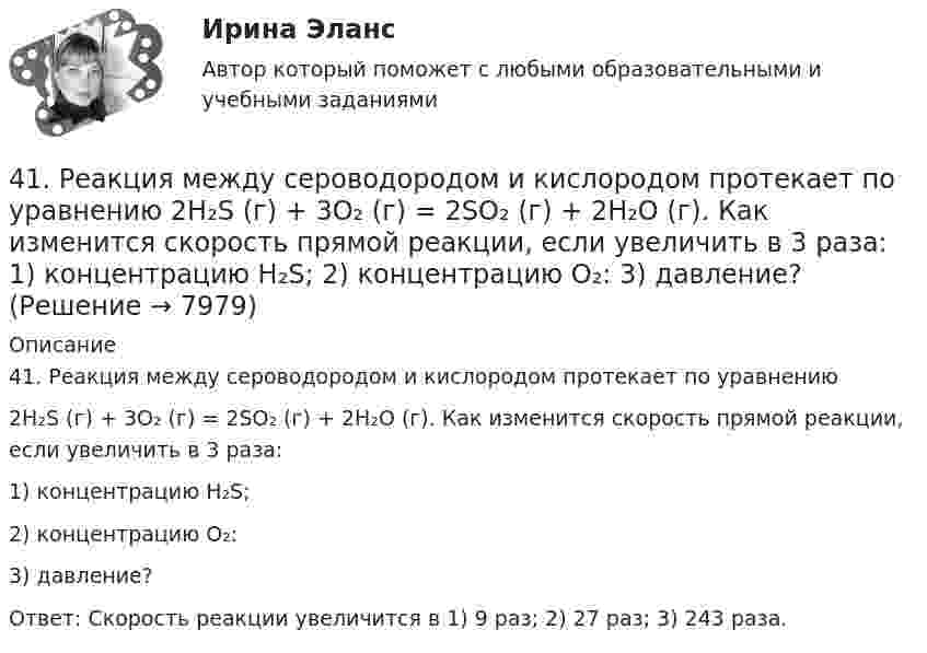      
          Описание
          41. Реакция между сероводородом и кислородом протекает по уравнению2H₂S (г) + 3О₂ (г) = 2SО₂ (г) + 2Н₂О (г). Как изменится скорость прямой реакции, если увеличить в 3 раза: 	1) концентрацию H₂S;	2) концентрацию О₂:	3) давление?Ответ: Скорость реакции увеличится в 1) 9 раз; 2) 27 раз; 3) 243 раза.  
            
            
            4.1. Задача С1 Тема: «Пространственная система сходящихся сил». Вариант 2841. Реакция между сероводородом и кислородом протекает по уравнению  2H₂S (г) + 3О₂ (г) = 2SО₂ (г) + 2Н₂О (г). Как изменится скорость прямой реакции, если увеличить в 3 раза:   	1) концентрацию H₂S;  	2) концентрацию О₂:  	3) давление?427. Составьте уравнения реакций, которые надо провести для осуществления превращений:  Ni → Ni(NO₃)₂ → Ni(OH)₂ → Ni(OH)₃ → NiCl₂  Уравнения окислительно-восстановительных реакций напишите на основании электронных уравнений.42. Вычислите обменную емкость сульфоугля, если через адсорбционную колонку, содержащую 50 г сульфоугля, пропущено 11,35 л воды с общей жесткостью 8,5 ммоль/л (до появления катионов Ca²⁺ и Mg²⁺ в фильтрате).42. При взаимодействии газообразных сероводорода и диоксида углерода образуются пары воды и сероуглерод CS₂(г). Напишите термохимическое уравнение этой реакции и вычислите тепловой эффект образования 10 л сероуглерода. 42. При нагревании диоксида азота в закрытом сосуде до некоторой температуры равновесие реакции 2NO₂ ↔ 2NO + O₂ установилось при следующих концентрациях: [NO₂] = 0,4 моль/л; [NO] = 1 моль/л; [O₂] = 0,5 моль/л. Вычислите константу равновесия для 42. Скорость химической реакции при повышении температуры на 10ºС увеличилась в 2 раза. Во сколько раз возрастет скорость этой реакции при увеличении температуры на 40ºС. Ответ: 16 раз.407. Ванадий получают алюминотермически или кальцийтермически восстановлением оксида ванадия (V) V₂O₅. Последний легко растворяется в щелочах с образованием метаванадатов. Напишите уравнения соответствующих реакций. Уравнения окислительно-409. В результате эффекта Комптона фотон с энергией ε1 = 0.51 МэВ рассеян на свободных электронах на угол θ = 120°. Определить энергию ε2 рассеянного фотона. 419. Пользуясь соотношением неопределенностей, оцените размеры атома, если электрон в нем движется со скоростью, отвечающей прохождению ускоряющего потенциала 1,38*105 В.40. Вычислите ΔᵣGº₂₉₈ следующей реакции 2НСl(г) + 1/2О₂ (г) → Cl₂ (г) + Н₂О(ж).  Определите принципиальную возможность или невозможность осуществления этой реакции в стандартных условиях. При каких температурах возможен этот процесс?  Ответ: 40. Исходя из сокращенных уравнений ядерных реакций: a)? (α,D)  ³⁴₁₇Cl; б) ⁵⁵₂₅Mn (?, α)  ⁵²₂₃V, напишите их полные уравнения.40. Что называется сродством к электрону? Как изменяется окислительная активность неметаллов в периоде и в группе периодической системы с увеличением порядкового номера? Какой из атомов – хлор или йод – является окислителем при образовании молекул413. При сплавлении хромита железа Fe(CrO₂)₂ с карбонатом натрия в присутствии кислорода хром (III) и железо (II) окисляются и приобретают соответственно степени окисления +6 и +3. Составьте электронные и молекулярные уравнения реакции. 41. Вычислите тепловой эффект и напишите термохимическое уравнение реакции между СО(г) и Н₂(г), в результате которой образуются СН₄(г) и Н₂О(г). Сколько теплоты выделится в этой реакции, если получено 67,2 л метана в пересчете на нормальные условия? 