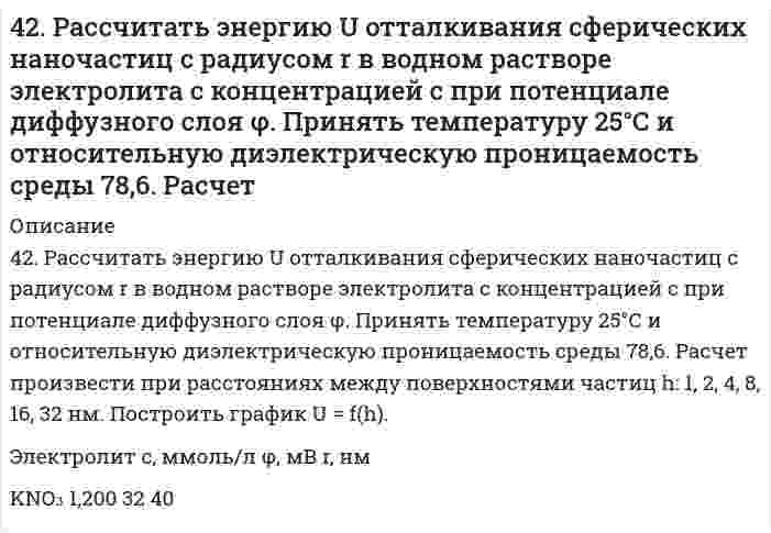      
          Описание
          42. Химические свойства кетонов. Ответ иллюстрируйте уравнениями реакций с ацетоном.  
            
            
            42. Химические свойства кетонов. Ответ иллюстрируйте уравнениями реакций с ацетоном.42. Что понимается под скоростью реакции? Какие факторы влияют на скорость реакции? Какая реакция называется реакцией первого порядка? Каким кинетическим уравнением она описывается? Найти количество вещества, оставшееся после протекания430. Гипохлорит-ион в щелочном водном растворе разлагается по стехиометрическому уравнению 3ClO⁻ = ClO₃⁻ + 2Cl⁻. Определите порядок реакции по гипохлорит-иону по следующим данным, полученным при начальной концентрации ClO⁻ 0,0127 моль/дм³ и избытке 431. В следующей таблице приводится текущая концентрация гексафенилэтана [(С6Н5)3С]2 при его разложении в смеси 95% толуола + 5% анилина при 0°С:431. Напишите структурную формулу акриловой (простейшей непредельной одноосновной карбоновой) кислоты и уравнение реакции взаимодействия этой кислоты с метиловым спиртом. Составьте схему полимеризации образовавшегося продукта.432. Следующие ниже данные показывают долю остающейся (не прореагировавшей) сахарозы от начальной концентрации как функцию времени реакции при её гидролизе в водном растворе 0,099 моль/л HCl (катализатор) при 35°С:434. Как можно получить винилхлорид, имея карбид кальция, хлорид натрия, серную кислоту и воду? Напишите уравнения соответствующих реакций. Составьте схему полимеризации винилхлорида.42. Для указанной реакции а) рассчитать стандартную энтальпию и энтропию; б) объяснить, какой из факторов: энтропийный или энтальпийный способствует самопроизвольному протеканию реакции в прямом направлении; в) в каком направлении (прямом или 42. Исходя из положения хрома, селена, углерода и серы в периодической системе, определите, какая из кислот является более сильным окислителем: а) H2CrO4 или H2SeO4, б) H2CO3 или H2SO3?4-2. По изотерме адсорбции азота определить удельную поверхность адсорбента (T = 77 К; B₀ = 16,2⋅10⁻²⁰ м²):42. Почему гидрофобные вещества (уголь, графит) лучше адсорбируют поверхностно-активные вещества (ПАВ) из водных растворов, а гидрофильные вещества (силикагель) - из углеводородных растворов?42. При взаимодействии газообразных сероводорода и диоксида углерода образуются пары воды и сероуглерод CS2(г). Напишите термохимическое уравнение этой реакции и вычислите тепловой эффект образования 10 л сероуглерода.42. При взаимодействии газообразных сероводорода и диоксида углерода образуются пары воды и сероуглерод CS2(г). Напишите термохимическое уравнение этой реакции и вычислите тепловой эффект образования 10 л сероуглерода. 42. Рассчитать потенциальную энергию u взаимодействия двух плоскопараллельных пластин, находящихся в водном растворе электролита с концентрацией с, при значении потенциала диффузного слоя φ, относительной диэлектрической проницаемости εr и 