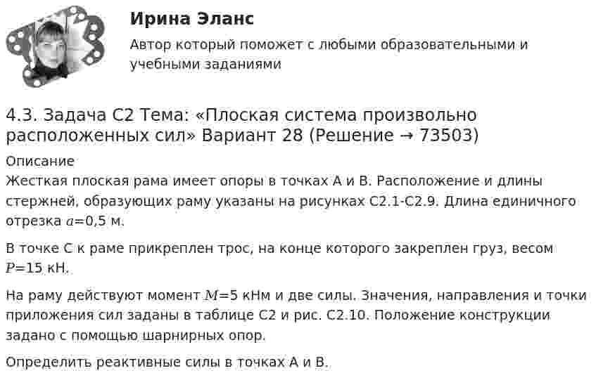     
            Описание
            Жесткая плоская рама имеет опоры в точках А и В. Расположение и длины стержней, образующих раму указаны на рисунках С2.1-С2.9. Длина единичного отрезка 𝑎=0,5 м.В точке С к раме прикреплен трос, на конце которого закреплен груз, весом 𝑃=15 кН.На раму действуют момент 𝑀=5 кНм и две силы. Значения, направления и точки приложения сил заданы в таблице С2 и рис. С2.10. Положение конструкции задано с помощью шарнирных опор.Определить реактивные силы в точках А и В.   
            
            
            42 тестовых заданий по криминологии4.3. Задача С2 Тема: «Плоская система произвольно расположенных сил» Вариант 284.3. Задача С2 Тема: «Плоская система произвольно расположенных сил» Вариант 9143. Реакции протекают по уравнениям:  1) N₂O₄(г) ↔ 2NO₂(г),  2) 4NH₃(г) + 3O₂ ↔ 2N₂(г) + 6H₂O(г),  3) 2S(к) + 4H₂O(г) ↔ 2SO₂(г) + 4H₂(г),  4) С(к) + O₂ ↔ CO₂(г)  1. Напишите выражения констант равновесия (Kс и Kр) через молярные концентрации44. Общая жесткость волжской воды равна 6,52 ммоль/л. Какую массу Ca(OH)₂ и Na₂CO₃ надо взять, чтобы устранить жесткость 5 л воды?44. Реакция 2HI + H₂O₂ = 2H₂O + I₂ протекает по стадиям:            1) HI + H₂O₂ = H₂O + HIO (медленная);            2) HIO + HI = H₂O + I₂ (быстрая).   Напишите кинетическое уравнение реакции. Определите молекулярность, общий порядок44. Реакция горения этилена выражается уравнением  С₂Н₄(г) + 3О₂(г) = 2СО₂(г) + 2Н₂О(г)   При сгорании 1 л С₂Н₄ (н.у.) выделяется 59,06 кДж теплоты. Определите стандартную энтальпию образования этилена.4.1 Задание к теме 1 Заполните таблицу. Всеобщие научные методы идеалистический и материалистический методы в Частные научные методы Специальные методы теории государства и права4.1. Задача С1 Тема: «Пространственная система сходящихся сил». Вариант 2841. Реакция между сероводородом и кислородом протекает по уравнению  2H₂S (г) + 3О₂ (г) = 2SО₂ (г) + 2Н₂О (г). Как изменится скорость прямой реакции, если увеличить в 3 раза:   	1) концентрацию H₂S;  	2) концентрацию О₂:  	3) давление?427. Составьте уравнения реакций, которые надо провести для осуществления превращений:  Ni → Ni(NO₃)₂ → Ni(OH)₂ → Ni(OH)₃ → NiCl₂  Уравнения окислительно-восстановительных реакций напишите на основании электронных уравнений.42. Вычислите обменную емкость сульфоугля, если через адсорбционную колонку, содержащую 50 г сульфоугля, пропущено 11,35 л воды с общей жесткостью 8,5 ммоль/л (до появления катионов Ca²⁺ и Mg²⁺ в фильтрате).42. При взаимодействии газообразных сероводорода и диоксида углерода образуются пары воды и сероуглерод CS₂(г). Напишите термохимическое уравнение этой реакции и вычислите тепловой эффект образования 10 л сероуглерода. 42. При нагревании диоксида азота в закрытом сосуде до некоторой температуры равновесие реакции 2NO₂ ↔ 2NO + O₂ установилось при следующих концентрациях: [NO₂] = 0,4 моль/л; [NO] = 1 моль/л; [O₂] = 0,5 моль/л. Вычислите константу равновесия для 