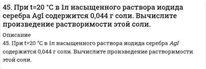      
          Описание
          45. При t = 20°C в 1 л насыщенного раствора йодида серебра AgI содержится 0,044 г соли. Вычислите произведение растворимости этой соли.  
            
            
            45. При t = 20°C в 1 л насыщенного раствора йодида серебра AgI содержится 0,044 г соли. Вычислите произведение растворимости этой соли.45. Сформулируйте принцип Ле-Шателье и возможность применения этого принципа к анализу равновесий в животных системах. Каким образом осуществляется равновесие между фазами в чистых веществах. Дайте определение понятиям фаза, компонент,45. Что такое сродство к электрону? В каких единицах оно выражается? Как изменяется окислительная активность неметаллов в периоде и в группе периодической системы с увеличением порядкового номера? Ответ мотивируйте строением атома соответствующего 46. В 0,6 л насыщенного раствора PbSO4 содержится 0,186 г ионов свинца (II). Вычислите произведение растворимости этой соли.46. В 0,6 л насыщенного раствора PbSO₄ содержится 0,186 г ионов свинца (II). Вычислите произведение растворимости этой соли.46. В 0,6 л насыщенного раствора PbSO₄ содержится 0,186 г ионов свинца (II). Вычислите произведение растворимости этой соли.. 246. Внешние уровни атомов имеют вид: 3s1; 5s25p2; 4s24p6; 2s22p5. В каких периодах и в каких подгруппах находятся эти элементы? К каким электронным семействам они принадлежат?45. Вычислите массовую долю (в %) элементов в высших оксидах: а) селена; б) рения; в) осмия; г) индия.45. Для реакции 2NО₂(г) = 2NО(г) + O₂(г) рассчитать исходную концентрацию NO₂ и константу равновесия (Kc), если равновесие установилось при следующих концентрациях (моль/л): [NO₂] = 0,2; [NO] = 0,6; [O₂] = 0,3. В каком направлении сместится 45. Железная пластинка в контакте с медной находится в водном растворе KCl. Запишите катодный и анодный процессы коррозии и уравнения реакций. 45. Классификация, номенклатура и способы получения карбоновых кислот.45. Пользуясь правилом Гунда, распределите электроны по квантовым ячейкам, отвечающим высшему энергетическому состоянию атомов: марганца, азота, кислорода, кремния, кобальта.4-5. Порог коагуляции FeCl3 для золя оксида мышьяка равен 0,093 ммоль/л. Какой концентрации надо взять раствор FeCl3, чтобы 0,0008 л его хватило для коагуляции 0,125 л золя?45. Почему для атомов фосфора, серы и хлора максимальная валентность совпадает с номером группы, а для атомов азота, кислорода и фтора она меньше номера группы?
