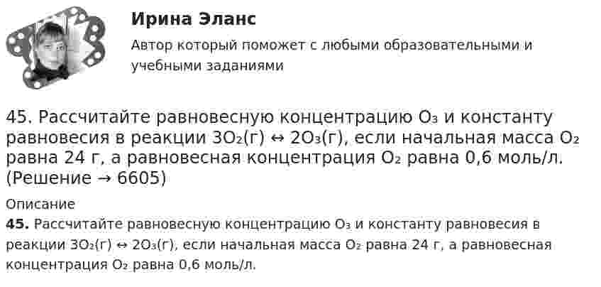      
          Описание
          45. Рассчитайте равновесную концентрацию О₃ и константу равновесия в реакции 3О₂(г) ↔ 2О₃(г), если начальная масса О₂ равна 24 г, а равновесная концентрация О₂ равна 0,6 моль/л.  
            
            
            45 популярных сленговых слов со всего мира и их значения45. Рассчитайте равновесную концентрацию О₃ и константу равновесия в реакции 3О₂(г) ↔ 2О₃(г), если начальная масса О₂ равна 24 г, а равновесная концентрация О₂ равна 0,6 моль/л.45. Реакция протекает по уравнению NO(г) + N₂O₅ (г) ↔ 3NO₂ (г). В каком направлении сместится химическое равновесие, если концентрацию всех участников реакции увеличить в 2 раза? Ответ мотивируйте на основании расчёта скорости прямой и обратной 46.02.01 Документационное обеспечение управления и архивоведение46.02.01 ДОКУМЕНТАЦИОННОЕ ОБЕСПЕЧЕНИЕ УПРАВЛЕНИЯ И АРХИВОВЕДЕНИЕ 46.02.01 Документационное обеспечение управления и архивоведение     Дисциплина: Безопасность жизнедеятельности Практическое занятие 2 (Для девушек)46.02.01 Документационное обеспечение управления и архивоведение     Дисциплина: Документационное обеспечение управления Практическое занятие 545 баллов! АНО ДПО: Инновационные техники и подходы в арт-терапии. Фототерапия. Куклотерапия. Soul-collage. Эко-арт-терапия45 баллов! АНО ДПО: Интермодальная терапия: интеграция методов и модальностей в рамках терапевтической сессии. Работа с разными категориями запросов.45 баллов! АНО ДПО: Основы смежных направлений арт-терапии: музыкотерапия, песочная терапия, сказкотерапия45 баллов! АНО ДПО: Практическая работа в гештальт-подходе базовые инструменты, стратегии и техники45 баллов! АНО ДПО: Практическая работа в гештальт-подходе базовые инструменты, стратегии и техники45. Вычислите, сколько теплоты выделится при сгорании 165 л (н.у.) ацетилена, если продуктами сгорания являются диоксид углерода и пары воды. 4.5. Задача С3 Тема: «Пространственная система произвольно расположенных сил» Вариант 91