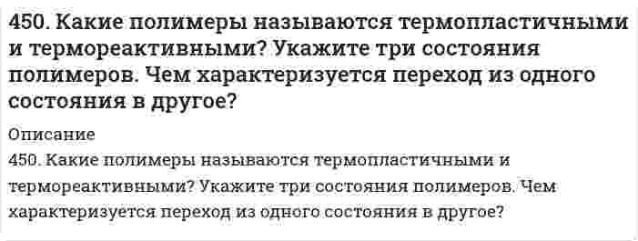      
          Описание
          450. Какие полимеры называются термопластичными, термореактивными? Укажите три состояния полимеров. Чем характеризуется переход из одного состояния в другое?  
            
            
            450. Какие полимеры называются термопластичными, термореактивными? Укажите три состояния полимеров. Чем характеризуется переход из одного состояния в другое?4(58). Написать катодный и анодный процессы, уравнение токообразующей реакции и вычислить ЭДС гальванического элемента. Указать полярность электродов.45. Вычислите массовую долю (в %) элементов в высших оксидах: а) селена; б) рения; в) осмия; г) индия.45. Для реакции 2NО₂(г) = 2NО(г) + O₂(г) рассчитать исходную концентрацию NO₂ и константу равновесия (Kc), если равновесие установилось при следующих концентрациях (моль/л): [NO₂] = 0,2; [NO] = 0,6; [O₂] = 0,3. В каком направлении сместится 45. Железная пластинка в контакте с медной находится в водном растворе KCl. Запишите катодный и анодный процессы коррозии и уравнения реакций. 45. Классификация, номенклатура и способы получения карбоновых кислот.45. Пользуясь правилом Гунда, распределите электроны по квантовым ячейкам, отвечающим высшему энергетическому состоянию атомов: марганца, азота, кислорода, кремния, кобальта.44. Напишите электронные конфигурации атомов элементов с порядковыми номерами 27 и 33. Чему равен максимальный спин d-электронов у атомов первого и p-электронов у атомов второго элемента?44. Пользуясь таблицами ΔG⁰₂₉₈обр., и S⁰₂₉₈обр., определите возможен ли самопроизвольный процесс Al₂O₃(к) + 3SO₃(ж) → Al₂(SO₄)₃(к) при 298 К. 44. Почему у альдегидов и кетонов проявляются сходные химические свойства? Напишите уравнения реакций, которые могут протекать как с альдегидами, так и с кетонами.4.4. При достаточно медленном введении вещества B в разбавленный раствор вещества A возможно образование гидрозоля вещества C. Напишите формулу мицелл и укажите знак электрического заряда коллоидных частиц этого золя44. При температуре 773 К реакция протекает в течение 1 секунды. Сколько времени (секунд) потребуется для ее окончания при 673 К, если температурный коэффициент скорости реакции равен 2?44. Произведение растворимости PbI2 равно 8,7•10-6. Вычислите концентрацию ионов Pb2+ и ионов I- в насыщенном растворе йодида свинца.44. Составьте схемы двух гальванических элементов, составленных из стандартных электродов Al3+/Al и Cu2+/Cu в паре со стандартным водородным электродом. Чем, катодом или анодом, являются электроды из Al и Cu в этих гальванических элементах?