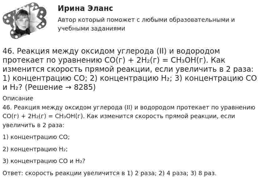      
          Описание
          46. Реакция между оксидом углерода (II) и водородом протекает по уравнению CO(г) + 2H₂(г) = CH₃OH(г). Как изменится скорость прямой реакции, если увеличить в 2 раза:1) концентрацию CO;2) концентрацию H₂;3) концентрацию CO и H₂?Ответ: скорость реакции увеличится в 1) 2 раза; 2) 4 раза; 3) 8 раз.  
            
            
            46. При какой концентрации ионов Zn²⁺ (в г-ион/л) потенциал цинкового электрода будет на 0,015 В меньше его стандартного электродного потенциала.46. Реакция между оксидом углерода (II) и водородом протекает по уравнению CO(г) + 2H₂(г) = CH₃OH(г). Как изменится скорость прямой реакции, если увеличить в 2 раза:  1) концентрацию CO;  2) концентрацию H₂;  3) концентрацию CO и H₂?47. Вычислите температурный коэффициент скорости реакции, если скорость её при температуре 55 °С составляла 8,19∙10⁻² моль/(л∙с), а при повышении температуры до 105 °С возросла до 19,9017 моль/(л∙с).   Ответ: γ = 3,0.47. Вычислите тепловой эффект и напишите термохимическое уравнение реакции горения 1 моль этана С₂Н₆(г), в результате которой образуются пары воды и диоксид углерода. Сколько теплоты выделится при сгорании 1 м³ этана в пересчете на норм условия ?48. Для указанной реакции а) рассчитать стандартную энтальпию и энтропию; б) объяснить, какой из факторов: энтропийный или энтальпийный способствует самопроизвольному протеканию реакции в прямом направлении; в) в каком направлении (прямом или48 задач по криминалистической технике и экспертизе 48. Кристаллический хлорид аммония образуется при взаимодействии газообразных аммиака и хлорида водорода. Напишите термохимическое уравнение этой реакции, вычислите ее тепловой эффект. Сколько теплоты выделится, если в реакции было46.02.01 Документационное обеспечение управления и архивоведение     Дисциплина: Менеджмент Практическое занятие 446.02.01 Документационное обеспечение управления и архивоведение     Дисциплина: Правовое регулирование управленческой деятельности Практическое занятие 246.02.01 Документационное обеспечение управления и архивоведение     Дисциплина:  Психология общения Практическое занятие 146.02.01 Документационное обеспечение управления и архивоведение     Дисциплина: Физическая культура Практическое задние 146.02.01 Документационное обеспечение управления и архивоведение     Дисциплина: Экономическая теория Практическое занятие 146.02.01 Документационное обеспечение управления и архивоведение     Дисциплина: Экономическая теория Практическое занятие 246. Газообразный этиловый спирт С₂H₅OH можно получить при взаимодействии этилена С₂Н₄(г) и водяных паров. Вычислите тепловой эффект этой реакции и напишите термохимическое уравнение. Сколько теплоты выделится, если в реакции было израсходовано 100  л