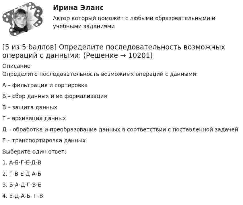     
          Описание
          Определите последовательность возможных операций с данными:А – фильтрация и сортировкаБ – сбор данных и их формализацияВ – защита данныхГ – архивация данныхД – обработка и преобразование данных в соответствии с поставленной задачейЕ – транспортировка данныхВыберите один ответ:1. А-Б-Г-Е-Д-В2. Г-В-Е-Д-А-Б3. Б-А-Д-Г-В-Е 4. Е-Д-А-Б- Г-В  
            
            
            [5 из 5 баллов] Определите основные виды периферийных устройств (НСПК)[5 из 5 баллов] Определите последовательность возможных операций с данными:[5 из 5 баллов] Определите последовательность регистрации пользователя[5 из 5 баллов] Определите соответствие основных видов прикладных программных средств, своему назначению[5 из 5 баллов] Определите хронологическую последовательность создания пьес А. П. Чехова  А – Дядя Ваня  Б – Вишневый сад  В – Три сестры  Г - Чайка[5 из 5 баллов] Соотнесите взаимосвязанные понятия, отметьте правильный ответ:  портал  сервер   гиперссылка   хаб   сайт   роутер [5 из 5 баллов] Установите соответствие между видами программного обеспечения по назначению:5 задач по уголовному процессу. Тема Предварительное следствие5 задач по ХИМИИ5 задач с решением для теста5 и 6 вариант Тулгу. Оценить предельные погрешности измерения длительности фронта[5 из 5 баллов] Восстановите правильную хронологическую последовательность создания романов Ф. М. Достоевского[5 из 5 баллов] Вычислите произведение двух комплексных чисел z1 = 2 + 3i и z2 = 4 – 2i:[5 из 5 баллов] Вычислить 3x2dx  Выберите один ответ:  a. 128  b. 64   c. 48  d. 100  e. 16