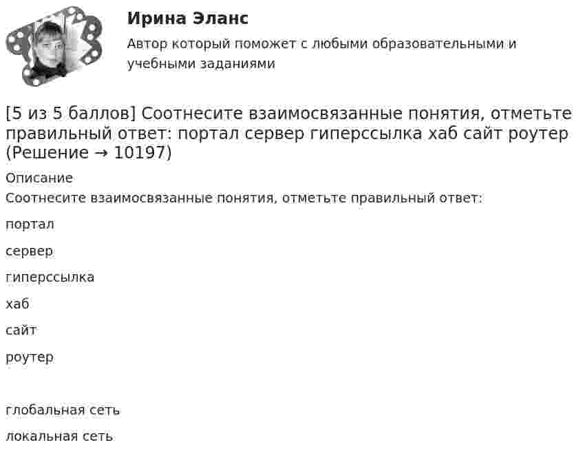     
          Описание
          Соотнесите взаимосвязанные понятия, отметьте правильный ответ:порталсервер гиперссылка хаб сайт роутер глобальная сетьлокальная сеть  
            
            
            [5 из 5 баллов] Определите хронологическую последовательность создания пьес А. П. Чехова  А – Дядя Ваня  Б – Вишневый сад  В – Три сестры  Г - Чайка[5 из 5 баллов] Соотнесите взаимосвязанные понятия, отметьте правильный ответ:  портал  сервер   гиперссылка   хаб   сайт   роутер [5 из 5 баллов] Установите соответствие между видами программного обеспечения по назначению:[5 из 5 баллов] Установите соответствие между наименованием отравляющего химического вещества и сферы его применения.[5 из 5 баллов] Установите соответствие между формой времени глагола и значением, которое она выражает: к каждой позиции, данной в первом столбце, подберите соответствующую позицию из второго столбца:[5 из 5]  Укажите варианты ответов, в которых верно определена грамматическая основа в одном из предложений или в одной из частей сложного предложения текста. [5 из 5] Укажите варианты ответов, в которых в обоих словах одного ряда пропущена одна и та же буква. Запишите номера ответов.[5 из 5 баллов] Восстановите правильную хронологическую последовательность создания романов Ф. М. Достоевского[5 из 5 баллов] Вычислите произведение двух комплексных чисел z1 = 2 + 3i и z2 = 4 – 2i:[5 из 5 баллов] Вычислить 3x2dx  Выберите один ответ:  a. 128  b. 64   c. 48  d. 100  e. 16[5 из 5 баллов] Из представленного перечня укажите только признаки применения бактериологического оружия[5 из 5 баллов] Определите основные виды периферийных устройств (НСПК)[5 из 5 баллов] Определите последовательность возможных операций с данными:[5 из 5 баллов] Определите последовательность регистрации пользователя