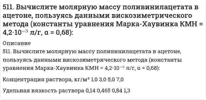      
          Описание
          511. Фермент лизоцим (компонент белкового вещества куриного яйца) изучен методом мембранной осмометрии в водном растворе 1,0 моль/л (NH₄)₂С₂O₄ (pH 8) при 25°С со следующими результатами:с, г/л 3,88 5,9 7,85 9,82 11,82 13,83 15,75 17,64 19,68π, мм рт. ст. 4,20 6,20 8,30 10,10 12,05 13,80 15,64 17,50 19,20Определите молярную массу лизоцима.  
            
            
            511. Фермент лизоцим (компонент белкового вещества куриного яйца) изучен методом мембранной осмометрии в водном растворе 1,0 моль/л (NH₄)₂С₂O₄ (pH 8) при 25°С со следующими результатами: Определите молярную массу лизоцима.5.13. При исследовании кинетики коагуляции золя золота раствором хлорида натрия получены следующие экспериментальные данные: Вязкость дисперсионной среды η = 1·10–3 Н·с/м2, Т = 293 К. Рассчитайте среднее значение константы скорости коагуляции по 515. В таблице ниже приведены результаты измерений вязкости смесей сливок со снятым (обезжиренным) молоком и дистиллированной водой как функция концентрации жира при 64°С: *ρ - плотность эмульсии; плотность жира сливок 0,8887 г/см³. Постройте по515. Вычислите момент инерции, вращательную постоянную (в Дж), приведенную массу, межъядерное расстояние и энергию вращения на квантовом уровне с j = 5 для двухатомной молекулы, зная разность волновых чисел ṽ соседних линий поглощения микроволнового5(15). Записать реакции электролиза на инертных электродах и вычислить массу вещества, полученного на катоде и объем газа, выделившегося на аноде, при электролизе растворов электролитов, если время электролиза 20 минут, а сила тока I = 2А, если 516. Вычислите момент инерции, вращательную постоянную (в Дж), приведенную массу, межъядерное расстояние и энергию вращения на квантовом уровне с j = 5 для двухатомной молекулы, зная разность волновых чисел ṽ соседних линий поглощения микроволнового516. Растворы нескольких образцов полипропиолактона в хлороформе (трихлорметан, CHCl₃) были изучены вискозиметрически при 30°С и была получена следующая зависимость характеристической вязкости от молярной массы: Вычислить коэффициенты уравнения50. Коэффициент эффективности диафрагмы и его вычисление.50 мл 10% раствора FeCl₃ плотностью 1,08 г/мл окислили в щелочной среде хлором до феррата натрия. Рассчитайте использованный объем хлора.50. Напишите уравнение изотермы реакции H₂ + Br₂ = 2HBr (все вещества в идеальном газообразном состоянии).50. При состоянии равновесия в системе N₂(г) + 3H₂(г) ↔ 2NH₃(г) концентрации участвующих веществ равны: [N₂] = 3 моль/л; [H₂] = 9 моль/л; [NH₃] = 4 моль/л. Определить исходные концентрации водорода и азота. Изменением каких факторов (Р, С) можно50. Реакция этерификации. Напишите уравнение реакции образования тристеарина.50. Что понимается под скоростью реакции? Какие факторы влияют на скорость реакции? Какая реакция называется реакцией первого порядка? Каким кинетическим уравнением она описывается? Найти количество вещества, оставшееся после протекания510. Известно, что молярная рефракция жидкости приблизительно равна ее молярному объему. На основании этого вычислите радиус молекулы вещества (растворителя), исходя из плотности ρ и показателя преломления света n, указанных ниже, и приняв, что 