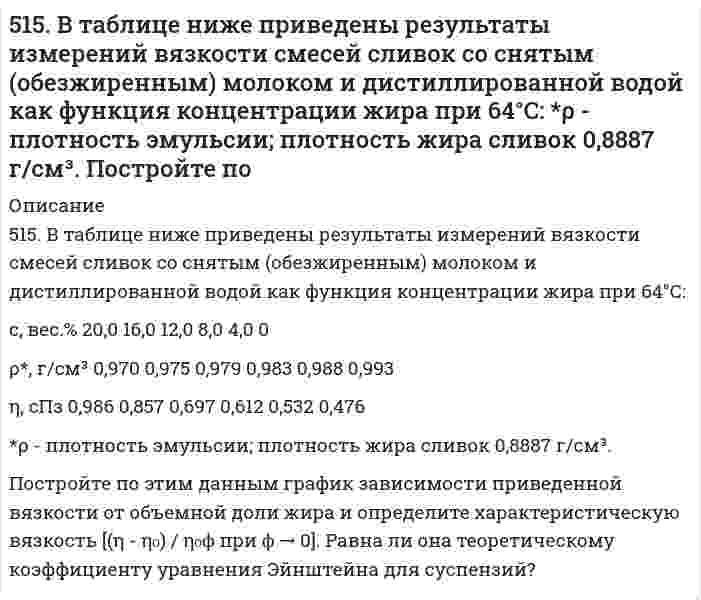      
          Описание
          515. Вычислите момент инерции, вращательную постоянную (в Дж), приведенную массу, межъядерное расстояние и энергию вращения на квантовом уровне с j = 5 для двухатомной молекулы, зная разность волновых чисел ṽ соседних линий поглощения микроволнового спектра (³Н³⁷Сl, ṽ = 748 м⁻¹).  
            
            
            515. Вычислите момент инерции, вращательную постоянную (в Дж), приведенную массу, межъядерное расстояние и энергию вращения на квантовом уровне с j = 5 для двухатомной молекулы, зная разность волновых чисел ṽ соседних линий поглощения микроволнового5(15). Записать реакции электролиза на инертных электродах и вычислить массу вещества, полученного на катоде и объем газа, выделившегося на аноде, при электролизе растворов электролитов, если время электролиза 20 минут, а сила тока I = 2А, если 516. Вычислите момент инерции, вращательную постоянную (в Дж), приведенную массу, межъядерное расстояние и энергию вращения на квантовом уровне с j = 5 для двухатомной молекулы, зная разность волновых чисел ṽ соседних линий поглощения микроволнового516. Растворы нескольких образцов полипропиолактона в хлороформе (трихлорметан, CHCl₃) были изучены вискозиметрически при 30°С и была получена следующая зависимость характеристической вязкости от молярной массы: Вычислить коэффициенты уравнения517. В таблице ниже указаны волновые числа основного тона ṽ₁ и первого обертона ṽ₂ колебательного спектра двухатомного газа. Определить по ним волновое число собственных колебаний, коэффициент ангармоничности, максимальное квантовое число и энергию 5(17). Записать реакции электролиза на инертных электродах и вычислить массу вещества, полученного на катоде, и объем газа, выделившегося на аноде, при электролизе раствора электролита, если время электролиза 20 минут, сила тока I = 2 А, если выход 518. В таблице ниже указаны волновые числа основного тона ṽ₁ и первого обертона ṽ₂ колебательного спектра двухатомного газа. Определить по ним волновое число собственных колебаний, коэффициент ангармоничности, максимальное квантовое число и энергию 50. При состоянии равновесия в системе N₂(г) + 3H₂(г) ↔ 2NH₃(г) концентрации участвующих веществ равны: [N₂] = 3 моль/л; [H₂] = 9 моль/л; [NH₃] = 4 моль/л. Определить исходные концентрации водорода и азота. Изменением каких факторов (Р, С) можно50. Реакция этерификации. Напишите уравнение реакции образования тристеарина.50. Что понимается под скоростью реакции? Какие факторы влияют на скорость реакции? Какая реакция называется реакцией первого порядка? Каким кинетическим уравнением она описывается? Найти количество вещества, оставшееся после протекания510. Известно, что молярная рефракция жидкости приблизительно равна ее молярному объему. На основании этого вычислите радиус молекулы вещества (растворителя), исходя из плотности ρ и показателя преломления света n, указанных ниже, и приняв, что 511. Вычислите молярную массу поливинилацетата в ацетоне, пользуясь данными вискозиметрического метода (константы уравнения Марка-Хаувинка КМН = 4,2⋅10⁻⁵ л/г, α = 0,68):511. Фермент лизоцим (компонент белкового вещества куриного яйца) изучен методом мембранной осмометрии в водном растворе 1,0 моль/л (NH₄)₂С₂O₄ (pH 8) при 25°С со следующими результатами: Определите молярную массу лизоцима.5.13. При исследовании кинетики коагуляции золя золота раствором хлорида натрия получены следующие экспериментальные данные: Вязкость дисперсионной среды η = 1·10–3 Н·с/м2, Т = 293 К. Рассчитайте среднее значение константы скорости коагуляции по 