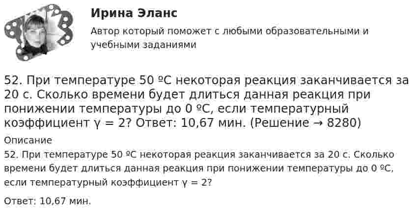      
          Описание
          52. При температуре 50 ºС некоторая реакция заканчивается за 20 с. Сколько времени будет длиться данная реакция при понижении температуры до 0 ºС, если температурный коэффициент γ = 2?Ответ: 10,67 мин.  
            
            
            52. При восстановлении 12,7 г оксида меди (II) углем (с образованием СО) поглощается 8,24 кДж. Определите стандартную энтальпию образования СuO.52. При температуре 50 ºС некоторая реакция заканчивается за 20 с. Сколько времени будет длиться данная реакция при понижении температуры до 0 ºС, если температурный коэффициент γ = 2?  Ответ: 10,67 мин.52. Реакция горения этилена выражается уравнением  С₂Н₄(г) + 3О₂(г) = 2СО₂(г) + 2Н₂О(г)  При сгорании 1 л С₂Н₄ (н.у.) выделяется 59,06 кДж теплоты. Определите стандартную энтальпию образования этилена.53. Вычислите тепловой эффект реакции восстановления 10 т оксида железа (II) водородом, исходя из следующих термохимических уравнений:  FeO(к) + CO(г) = Fe(к) + СO₂ (г),  ∆Н⁰₍₁₎ = –19,2 кДж  (1)  СO(г) + ½O₂ (г) = СO₂ (г),  ∆Н⁰₍₂₎ = –283,0 кДж 53. Химическое равновесие реакции CO(г) + Cl₂(г) ↔ COCl₂(г) установилось при следующих концентрациях участников реакции (моль/л): [CO] = 0,18; [Cl₂] = 0,25; [COCl₂] = 2,025. Вычислите константы равновесия реакции Kс, Kp и исходные концентрации54. Исходные концентрации водорода и брома перед началом обратимой химической реакции H₂(г) + Br₂(г) ↔ 2HBr(г) были (моль/л): [H₂]₀ = 0,02; [Br₂]₀ = 0,02; а равновесная [H₂] = 0,005. Вычислите равновесную концентрацию бромоводорода и константу54. Степень диссоциации NH₄OH равна 1,3%. Сколько растворенных частиц (молекул и ионов) содержится в 1л такого раствора?[50 из 50 баллов] Комплексный тест по астрономии (НСПК)50. Напишите кинетическое уравнение для элементарной реакции  2NO(г) + Cl₂(г) = 2NOCl(г)   Определите, во сколько раз увеличится скорость реакции:  а) при повышении концентрации NO в 3 раза;  б) при повышении давления в системе в 2 раза ?50. При растворении 16 г СаС₂ в воде выделяется 31,27 кДж теплоты. Определите стандартную энтальпию образования Са(ОН)₂.50. Составьте схему гальванического элемента, в котором: водород окисляется ионами Ag⁺, алюминий – ионами Cu²⁺.5.1. Предприниматель без образования юридического лица (ПБЮЛ), занимающийся оптовыми поставками запасных частей к сельхозмашинам, получил от торгово-закупочной деятельности за отчетный год следующие результаты, тыс. руб.: •выручка от продажи товаров — 9500; •материальные затраты — 4800; •износ основных средств — 120;51. Реакция разложения оксида азота (V) 2N₂O₅(г) = 2N₂O₄(г) + O₂(г) идет по стадиям (все вещества газообразные):  1) N₂O₅ = N₂O₃ + O₂     (медленная)  2) N₂O₃ = NO₂ + NO     (быстрая)  3) NO + N₂O₅ = 3NO₂    (быстрая)  4) 2NO₂ = N₂O₄ 51. Тепловой эффект какой реакции равен теплоте образования гидроксида кальция? Вычислите теплоту образования 10 кг гидроксида кальция, исходя из следующих термохимических уравнений:   Са(к) + 1/2О₂ (г) = СаО(к); ∆Н⁰ = -635,60 кДж; 