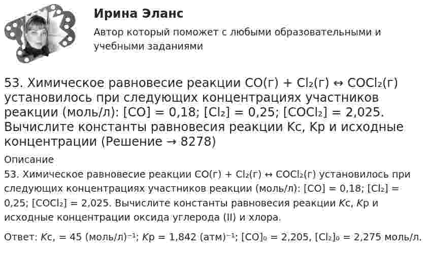      
          Описание
          53. Химическое равновесие реакции CO(г) + Cl₂(г) ↔ COCl₂(г) установилось при следующих концентрациях участников реакции (моль/л): [CO] = 0,18; [Cl₂] = 0,25; [COCl₂] = 2,025. Вычислите константы равновесия реакции Kс, Kp и исходные концентрации оксида углерода (II) и хлора.Ответ: Kс, = 45 (моль/л)⁻¹; Kp = 1,842 (атм)⁻¹; [CO]₀ = 2,205, [Cl₂]₀ = 2,275 моль/л.  
            
            
            53. Вычислите тепловой эффект реакции восстановления 10 т оксида железа (II) водородом, исходя из следующих термохимических уравнений:  FeO(к) + CO(г) = Fe(к) + СO₂ (г),  ∆Н⁰₍₁₎ = –19,2 кДж  (1)  СO(г) + ½O₂ (г) = СO₂ (г),  ∆Н⁰₍₂₎ = –283,0 кДж 53. Химическое равновесие реакции CO(г) + Cl₂(г) ↔ COCl₂(г) установилось при следующих концентрациях участников реакции (моль/л): [CO] = 0,18; [Cl₂] = 0,25; [COCl₂] = 2,025. Вычислите константы равновесия реакции Kс, Kp и исходные концентрации54. Исходные концентрации водорода и брома перед началом обратимой химической реакции H₂(г) + Br₂(г) ↔ 2HBr(г) были (моль/л): [H₂]₀ = 0,02; [Br₂]₀ = 0,02; а равновесная [H₂] = 0,005. Вычислите равновесную концентрацию бромоводорода и константу54. Степень диссоциации NH₄OH равна 1,3%. Сколько растворенных частиц (молекул и ионов) содержится в 1л такого раствора?55 баллов! АНО ДПО:Тема 6. Практикум по проведению сессий гештальт-консультирования. Дневник кейса.55. Газообразный этиловый спирт С₂H₅OH можно получить при взаимодействии этилена С₂Н₄(г) и водяных паров. Вычислите тепловой эффект этой реакции и напишите термохимическое уравнение. Сколько теплоты выделится, если в реакции было55. Химическое равновесие гомогенной реакции 2A + B ↔ 2C установилось при следующих концентрациях (моль/л): [А] = 0,5; [B] = 0,7; [С] = 2,1. В какую сторону сместится химическое равновесие, если в системе уменьшить общее давление в 2 раза?50. Составьте схему гальванического элемента, в котором: водород окисляется ионами Ag⁺, алюминий – ионами Cu²⁺.5.1. Предприниматель без образования юридического лица (ПБЮЛ), занимающийся оптовыми поставками запасных частей к сельхозмашинам, получил от торгово-закупочной деятельности за отчетный год следующие результаты, тыс. руб.: •выручка от продажи товаров — 9500; •материальные затраты — 4800; •износ основных средств — 120;51. Реакция разложения оксида азота (V) 2N₂O₅(г) = 2N₂O₄(г) + O₂(г) идет по стадиям (все вещества газообразные):  1) N₂O₅ = N₂O₃ + O₂     (медленная)  2) N₂O₃ = NO₂ + NO     (быстрая)  3) NO + N₂O₅ = 3NO₂    (быстрая)  4) 2NO₂ = N₂O₄ 51. Тепловой эффект какой реакции равен теплоте образования гидроксида кальция? Вычислите теплоту образования 10 кг гидроксида кальция, исходя из следующих термохимических уравнений:   Са(к) + 1/2О₂ (г) = СаО(к); ∆Н⁰ = -635,60 кДж; 5.2.1. Определить число электронов, проходящих за 1 с через поперечное сечение 1 мм2 железной проволоки длиной 20 м, при напряжении на её концах 16 В. Удельное сопротивление железа равно 9,8•10-8 Ом•м.52. При восстановлении 12,7 г оксида меди (II) углем (с образованием СО) поглощается 8,24 кДж. Определите стандартную энтальпию образования СuO.52. При температуре 50 ºС некоторая реакция заканчивается за 20 с. Сколько времени будет длиться данная реакция при понижении температуры до 0 ºС, если температурный коэффициент γ = 2?  Ответ: 10,67 мин.