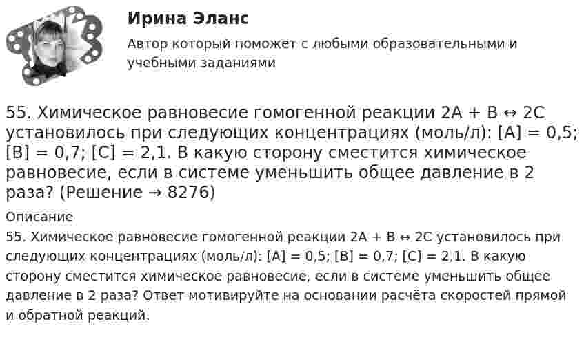      
          Описание
          55. Химическое равновесие гомогенной реакции 2A + B ↔ 2C установилось при следующих концентрациях (моль/л): [А] = 0,5; [B] = 0,7; [С] = 2,1. В какую сторону сместится химическое равновесие, если в системе уменьшить общее давление в 2 раза? Ответ мотивируйте на основании расчёта скоростей прямой и обратной реакций.  
            
            
            55. Газообразный этиловый спирт С₂H₅OH можно получить при взаимодействии этилена С₂Н₄(г) и водяных паров. Вычислите тепловой эффект этой реакции и напишите термохимическое уравнение. Сколько теплоты выделится, если в реакции было55. Химическое равновесие гомогенной реакции 2A + B ↔ 2C установилось при следующих концентрациях (моль/л): [А] = 0,5; [B] = 0,7; [С] = 2,1. В какую сторону сместится химическое равновесие, если в системе уменьшить общее давление в 2 раза?56. Вычислите, какое количество теплоты выделилось при восстановлении Fe₂O₃ металлическим алюминием, если было получено 335,1 г железа.56. Вычислите ЭДС концентрационного элемента (без учета диффузионного потенциала): Pt, H₂ (1 атм.) | HCl (0,5 н) || HCl (0,01 н) | H₂ (1 атм.), Pt  Коэффициенты активности ионов водорода в растворах HCl 0,5 и 0,01 н соответственно равны 0,757 и 0,9.56. Реакция между оксидом азота (II) и водородом определяется уравнением 2NO(г) + H₂(г) ↔ N₂O(г) + H₂O(г). В какую сторону сместится химическое равновесие, если увеличить давление в системе в 2 раза? Ответ мотивируйте результатами расчета57. Для реакции разложения йодоводорода 2HI(г) ↔ H₂(г) + I₂(г) температурный коэффициент скорости реакции равен 2. Рассчитайте, на сколько градусов следует повысить температуру, чтобы скорость реакции возросла в 8 раз?   Ответ: ΔT = 30°.58. Химическое равновесие реакции 2NO(г) + O₂(г) ↔ 2NO₂(г) установилось при следующих концентрациях реагирующих веществ (моль/л): [NO] = 0,03; [O₂] = 0,06; [NO₂] = 0,02. Вычислите константы химического равновесия реакции Kс, Kp и исходные52. При восстановлении 12,7 г оксида меди (II) углем (с образованием СО) поглощается 8,24 кДж. Определите стандартную энтальпию образования СuO.52. При температуре 50 ºС некоторая реакция заканчивается за 20 с. Сколько времени будет длиться данная реакция при понижении температуры до 0 ºС, если температурный коэффициент γ = 2?  Ответ: 10,67 мин.52. Реакция горения этилена выражается уравнением  С₂Н₄(г) + 3О₂(г) = 2СО₂(г) + 2Н₂О(г)  При сгорании 1 л С₂Н₄ (н.у.) выделяется 59,06 кДж теплоты. Определите стандартную энтальпию образования этилена.53. Вычислите тепловой эффект реакции восстановления 10 т оксида железа (II) водородом, исходя из следующих термохимических уравнений:  FeO(к) + CO(г) = Fe(к) + СO₂ (г),  ∆Н⁰₍₁₎ = –19,2 кДж  (1)  СO(г) + ½O₂ (г) = СO₂ (г),  ∆Н⁰₍₂₎ = –283,0 кДж 53. Химическое равновесие реакции CO(г) + Cl₂(г) ↔ COCl₂(г) установилось при следующих концентрациях участников реакции (моль/л): [CO] = 0,18; [Cl₂] = 0,25; [COCl₂] = 2,025. Вычислите константы равновесия реакции Kс, Kp и исходные концентрации54. Исходные концентрации водорода и брома перед началом обратимой химической реакции H₂(г) + Br₂(г) ↔ 2HBr(г) были (моль/л): [H₂]₀ = 0,02; [Br₂]₀ = 0,02; а равновесная [H₂] = 0,005. Вычислите равновесную концентрацию бромоводорода и константу54. Степень диссоциации NH₄OH равна 1,3%. Сколько растворенных частиц (молекул и ионов) содержится в 1л такого раствора?