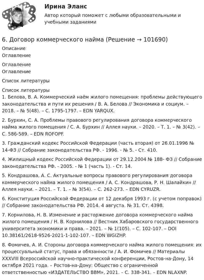       
            Описание
            Оглавление 
            Оглавление
            Оглавление 
            Список литературы
             Список литературы	1.         Белова, В. А. Коммерческий наём жилого помещения: проблемы действующего законодательства и пути их решения / В. А. Белова // Экономика и социум. – 2018. – № 5(48). – С. 1795-1797. – EDN YARQUX.	2.         Бурхин, С. А. Проблемы правового регулирования договора коммерческого найма жилого помещения / С. А. Бурхин // Аллея науки. – 2020. – Т. 1. – № 3(42). – С. 586-589. – EDN ROFOPF.	3.         Гражданский кодекс Российской Федерации (часть вторая) от 26.01.1996 № 14-ФЗ // Собрание законодательства РФ. - 1996. - № 5. - Ст. 410. 	4.         Жилищный кодекс Российской Федерации от 29.12.2004 № 188- ФЗ // Собрание законодательства РФ. - 2005. - № 1 (часть 1). - Ст. 14.	5.         Кондрашова, А. С. Актуальные вопросы правового регулирования договора коммерческого найма жилого помещения / А. С. Кондрашова, Р. Н. Шалайкин // Аллея науки. – 2021. – Т. 1. – № 3(54). – С. 262-273. – EDN CYRUZR.	6.         Конституция Российской Федерации от 12 декабря 1993 г. (с учетом поправок) // Собрание законодательства РФ. 2014. 4 августа. № 31. Ст. 4398.	7.         Корнилова, Н. В. Изменение и расторжение договора коммерческого найма жилого помещения / Н. В. Корнилова // Вестник Хабаровского государственного университета экономики и права. – 2021. – № 1(105). – С. 102-107. – DOI 10.38161/2618-9526-2021-1-102-107. – EDN WGIZHP.	8.         Фомичев, А. И. Стороны договора коммерческого найма жилого помещения: их процессуальный статус, права и обязанности / А. И. Фомичев // Материалы XXXVIII Всероссийской научно-практической конференции, Ростов-на-Дону, 14 октября 2021 года. – Ростов-на-Дону: Общество с ограниченной ответственностью «ИЗДАТЕЛЬСТВО ВВМ», 2021. – С. 338-341. – EDN NLAXNP. 