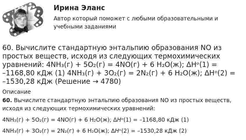      
          Описание
          60. Вычислите стандартную энтальпию образования NO из простых веществ, исходя из следующих термохимических уравнений:4NH₃(г) + 5O₂(г) = 4NO(г) + 6 H₂O(ж);  ΔНᵒ(1) = –1168,80 кДж   (1)4NH₃(г) + 3O₂(г) = 2N₂(г) + 6 H₂O(ж);   ΔНᵒ(2) = –1530,28 кДж    (2)   
            
            
            5. Через две вершины квадрата со стороной 10 см проходит бесконечно длинная заряженная нить с линейной плотностью заряда 5 нКл/м., в третьей вершине находится точечный электрический заряд +2нКл. Найти величину и направление напряженности электрического поля в центре квадрата.60. Вычислите стандартную энтальпию образования NO из простых веществ, исходя из следующих термохимических уравнений:  4NH₃(г) + 5O₂(г) = 4NO(г) + 6 H₂O(ж);  ΔНᵒ(1) = –1168,80 кДж   (1)  4NH₃(г) + 3O₂(г) = 2N₂(г) + 6 H₂O(ж);   ΔНᵒ(2) = –1530,28 кДж60. Как доказать амфотерный характер Аl₂O₃? Напишите соответствующие уравнения реакций, дайте названия всем соединениям. 160. Составьте молекулярные и ионно-молекулярные уравнения реакций взаимодействия в растворах между: a) H₂SO₄ и Ва(ОН)₂; б) FеСl₃ и NН₄ОН; в) CH₃COONa и HCl.60. Реакция горения метилового спирта выражается термохимическим уравнением:  СН₃ОН(ж) + ³/₂ О₂ (г) = СО₂(г) + 2Н₂О(ж);  ∆Н⁰ = ?   Вычислите тепловой эффект этой реакции, если известно, что мольная теплота парообразования СН₃ОН(ж) равна +37,4 кДж. 60. Реакция протекает по уравнению А + В ↔ АВ. Напишите кинетическое уравнение прямой и обратной реакции и определите, в какую сторону сместится химическое равновесие, если повысить температуру на 20 °С ? Температурные коэффициенты прямой и 61. Какие значения могут принимать квантовые числа n, l, ml и ms, характеризующие состояние электронов в атоме? Какие значения они принимают для внешних электронов атома магния?6.1. К данному тезису напишите два аргумента «за» и два аргумента «против». Тезис: «Следует ввести смертную казнь за особо тяжкие преступления в современной России».5. Оксид трехвалентного элемента содержит 31,58% кислорода. Вычислите молярную массу эквивалента, молярную и атомную массы этого элемента. 5 полезных привычек которые возможно, улучшат вашу жизнь5 практических работ по региональной экономике5. Приведите формулировки основных стехиометрических законов химии. В чем особенность современного подхода к закону сохранения массы и закону постоянства состава? Сделайте расчет и заполните пропуски в таблице.5. Сколько теплоты выделится при сжигании 38 г сероуглерода CS₂(г) до CO₂ и SO₂ ?  Ответ: Qр-ции =552,0 кДж.5. Скорость звука в воде 1400 м/с. На каком расстоянии находятся ближайшие точки, совершающие колебания в противоположных фазах, если частота колебаний 100 Гц?5 способов стимуляции родов