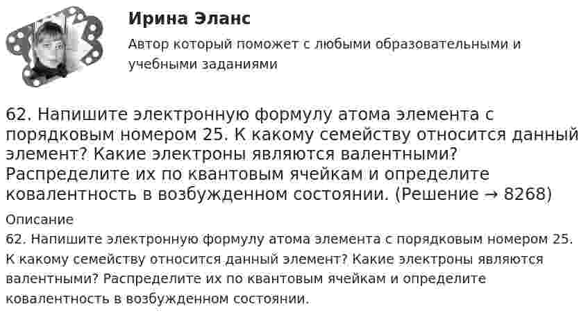      
          Описание
          62. Напишите электронную формулу атома элемента с порядковым номером 25. К какому семейству относится данный элемент? Какие электроны являются валентными? Распределите их по квантовым ячейкам и определите ковалентность в возбужденном состоянии.  
            
            
            62. Какие из перечисленных ниже солей подвергаются гидролизу: NaCN, KNO₃, CuCl₂, NH₄CH₃COO? Для каждой из гидролизующихся солей напишите уравнение гидролиза в ионно-молекулярном и молекулярном виде, укажите реакцию среды ее водного раствора.62. Напишите электронную формулу атома элемента с порядковым номером 25. К какому семейству относится данный элемент? Какие электроны являются валентными? Распределите их по квантовым ячейкам и определите ковалентность в возбужденном состоянии.62. Определите тип химической связи в молекулах NaCl, HCl, Cl2. Для двух последних приведите схему перекрывания электронных облаков.63. Как доказать амфотерный характер Cr(OH)₃? Напишите соответствующие уравнения реакций, дайте названия всем соединениям.63. Напишите электронные формулы атомов ₄₂Mo⁰ и ₄₇Ag⁰ с учетом «проскока» одного электрона. Распределите валентные электроны по атомным орбиталям (магнитно-квантовым ячейкам). Объясните, почему в данном случае происходит «проскок» электрона.63. При сгорании 1 л ацетилена (н.у.) выделяется 56,053 кДж теплоты. Напишите термохимическое уравнение реакции, в результате которой образуются пары воды и диоксида углерода. Вычислите теплоту образования C₂H₂ (г).63. Что такое ковалентная связь? Приведите схему перекрывания электронных облаков при образовании молекул H₂ и H₂O.6.1. К данному тезису напишите два аргумента «за» и два аргумента «против». Тезис: «Следует ввести смертную казнь за особо тяжкие преступления в современной России».6.1. К данному тезису напишите два аргумента «за» и два аргумента «против». Тезис: «Следует ввести смертную казнь за особо тяжкие преступления в современной России».. 261. При сгорании 11,5 г жидкого этилового спирта выделилось 308,71 кДж теплоты. Напишите термохимическое уравнение реакции, в результате которой образуются пары воды и диоксид углерода. Вычислите теплоту образования С₂Н₅ОН(ж).61. Руководствуясь Периодической системой, определите название химического элемента. В каком периоде, группе и подгруппе находится этот элемент, если его нейтральному атому отвечает следующая электронная формула 1s²2s²2p⁶3s²3p⁶3d¹⁰4s²4p¹? К какому6.1. Частица движется так, что её радиус-вектор зависит от времени по закону , где A, B, C – постоянные величины; i, j, k – единичные орты в декартовой системе координат. Найдите тангенс угла, под которым будет направлена скорость u к оси z в момент времени t = 1 с, если t = 1 с. A = 4 м, B = 3 м, C = 2 м.61. Что такое ионная связь? Приведите примеры. Разберите.6.25. Некрасов Б.Б.
