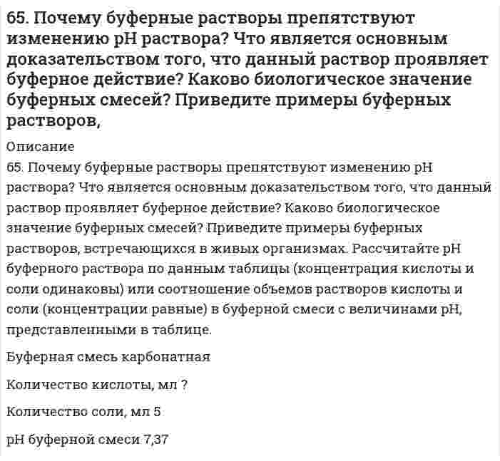      
          Описание
          65. При растворении 3,24 г серы в 40 г бензола температура кипения последнего повысилась на 0,81 К. Из скольких атомов состоит молекула серы в растворе?  
            
            
            65. При растворении 3,24 г серы в 40 г бензола температура кипения последнего повысилась на 0,81 К. Из скольких атомов состоит молекула серы в растворе?65. Термодинамическое условие самопроизвольного образования истинного раствора при постоянных р и Т.6(65). Как протекает коррозия железа, покрытого марганцем: а) в кислой среде и б) в атмосферных условиях при нарушении целостности покрытия? Составьте схемы коррозионных гальванических элементов и запишите уравнения протекающих процессов.6(66). Как протекает коррозия хромированного стального изделия: а) в кислой и б) нейтральной средах при нарушении целостности покрытия? Составьте схемы коррозионных гальванических элементов и запишите уравнения протекающих процессов.66. Вычислите, какое количество теплоты выделилось при восстановлении Fe2O3 металлическим алюминием, если было получено 335,1 г железа.66. Вычислить температуру кристаллизации водного раствора мочевины СО(NН₂)₂, в котором на 100 молей воды приходится 1 моль растворенного вещества.66. Используйте параметр, представленный в одной из клеток вашего задания. Проделайте необходимые расчеты и заполните пропуски. Примите степень диссоциации для всех электролитов 100%. Не забудьте представить схемы расчетов 65. Какое количество электричества потребуется для получения 1 кг олова при электролизе водного раствора сульфата олова (II)? Напишите уравнение электродных процессов, протекающих при электролизе этого раствора с угольными электродами. 65. Какой вид изомерии называется стереоизомерией и какой углеродный атом - асимметрическим? Напишите проекционные формулы стереоизомеров глюкозы D- и L-ряда. Отметьте асимметрические атомы углерода.65. Какую ковалентную связь называют σ-связью и какую π-связью? Разберите на примере строения молекулы азота.65. Напишите значения квантовых чисел mₗ и mₛ для тех четырнадцати электронов, для которых главное и орбитальное число соответственно равны 4 и 3.65. Определите константу диссоциации кислоты, если водородный показатель (pH) в 0,08 Н растворе одноосновной кислоты равен 2,4.65. Определите константу диссоциации кислоты, если водородный показатель (рН) в 0,08Н растворе одноосновной кислоты равен 2,4.65. Перед использованием речной воды в производстве ее осветляют, для чего применяют различные электролиты, вызывающие коагуляцию частичек ила. Рассчитайте расход электролита - коагулянта (кг/сут), если расход воды на предприятии составляет