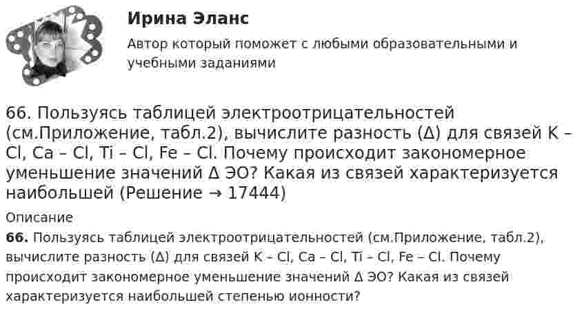      
          Описание
          66. Пользуясь таблицей электроотрицательностей (см.Приложение, табл.2), вычислите разность (Δ) для связей K – Cl, Ca – Cl, Ti – Cl, Fe – Cl. Почему происходит закономерное уменьшение значений Δ ЭО? Какая из связей характеризуется наибольшей степенью ионности?  
            
            
            66. Какие из карбонатов: ВеСО₃, СаСО₃ или ВаСО₃ – можно получить при взаимодействии соответствующих оксидов с СО₂? Какая реакция идет наиболее энергично? Сделайте вывод, вычислив ∆G⁰₂₉₈ реакций.66. Пользуясь таблицей электроотрицательностей (см.Приложение, табл.2), вычислите разность (Δ) для связей K – Cl, Ca – Cl, Ti – Cl, Fe – Cl. Почему происходит закономерное уменьшение значений Δ ЭО? Какая из связей характеризуется наибольшей66. Смешивают попарно растворы: а) KOH и Ba(NO₃)₂; б) Li₂CO₃ и HCl; в) Pb(NO₃)₂ и KCl; г) NH₄Cl и KOH. В каких случаях реакции практически пойдут до конца? Представьте их в молекулярном и ионно-молекулярном виде.67. Напишите электронную формулу атома элемента с порядковым номером 33. Какой это элемент? Пользуясь правилом Гунда, распределите валентные электроны по квантовым ячейкам. Какова валентность атома в нормальном и возбужденном состояниях?68. Напишите электронную формулу атома элемента с порядковым номером 8. Какой это элемент? Пользуясь правилом Гунда, распределите валентные электроны по квантовым ячейкам. Какова ковалентность атома в нормальном состоянии? Объясните, можно ли68. Равновесие в системе: A(г) + B(г) ⇄ 2C(г) установилось при следующих концентрациях: [В] и [С], моль/л. Определить исходную концентрацию вещества [В]₀ и константу равновесия, если исходная концентрация вещества А равна [А]₀ моль/л.68. Составьте молекулярные и ионно-молекулярные уравнения реакций взаимодействия в растворах между: а) BaCO₃ и HNO₃; б) Fe₂(SO₄)₃ и KOH; в) HCl и K₂S; г) CH₃COOK и HCl.63. Что такое ковалентная связь? Приведите схему перекрывания электронных облаков при образовании молекул H₂ и H₂O.64. Некоторый элемент имеет валентные электроны 4s²4p². Определите, какой это элемент. Напишите электронную формулу этого элемента. Какова ковалентность атома в нормальном и возбужденном состояниях? Покажите это используя квантовые ячейки.64. При взаимодействии 6,3 г железа с серой выделилось 11,31 кДж теплоты. Вычислите теплоту образования сульфида железа FeS. 651 мужчина, из числа служивших в Вооруженных силах, поддерживают полный перевод армии на контрактную основу комплектования. Также считают и 14 респондентов никогда65. Для атома некоторого элемента возможны три состояния, записанные в виде электронных формул 1s²2s²2p⁶3s²3p⁴; 1s²2s²2p⁶3s²3p³3d¹; 1s²2s²2p⁶3s¹3p³3d². Какой это элемент? Как называются эти три состояния? Как перейти от первого состояния ко второму65. Какие из солей: K₂SO₄, Na₂SO₃, NH₄CN, LiCl, Fe₂(SO₄)₃ подвергаются гидролизу? Составьте ионно-молекулярные и молекулярные уравнения гидролиза этих солей. Какое значение pH (>7<) имеют растворы этих солей?65. Реакция горения бензола выражается термохимическим уравнением  С₆Н₆(ж) + 7 ¹/₂ О₂ (г) = 6СО₂(г) + ЗН₂О(г);  ∆Н⁰= ?  Вычислите тепловой эффект этой реакции, если известно, что молярная теплота парообразования бензола равна +33,9 кДж.
