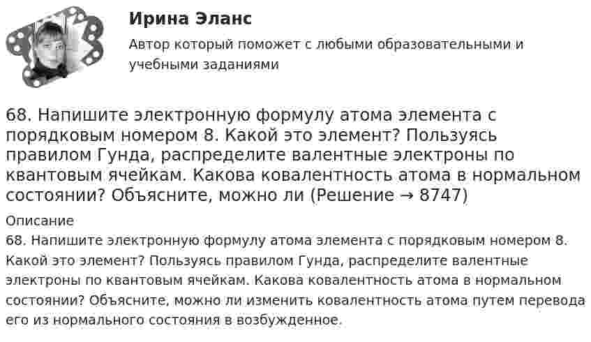      
          Описание
          68. Напишите электронную формулу атома элемента с порядковым номером 8. Какой это элемент? Пользуясь правилом Гунда, распределите валентные электроны по квантовым ячейкам. Какова ковалентность атома в нормальном состоянии? Объясните, можно ли изменить ковалентность атома путем перевода его из нормального состояния в возбужденное.  
            
            
            67. Напишите электронную формулу атома элемента с порядковым номером 33. Какой это элемент? Пользуясь правилом Гунда, распределите валентные электроны по квантовым ячейкам. Какова валентность атома в нормальном и возбужденном состояниях?68. Напишите электронную формулу атома элемента с порядковым номером 8. Какой это элемент? Пользуясь правилом Гунда, распределите валентные электроны по квантовым ячейкам. Какова ковалентность атома в нормальном состоянии? Объясните, можно ли68. Равновесие в системе: A(г) + B(г) ⇄ 2C(г) установилось при следующих концентрациях: [В] и [С], моль/л. Определить исходную концентрацию вещества [В]₀ и константу равновесия, если исходная концентрация вещества А равна [А]₀ моль/л.68. Составьте молекулярные и ионно-молекулярные уравнения реакций взаимодействия в растворах между: а) BaCO₃ и HNO₃; б) Fe₂(SO₄)₃ и KOH; в) HCl и K₂S; г) CH₃COOK и HCl.69. Для атома некоторого элемента возможны четыре состояния, записанные в виде электронных формул: 1s²2s²2p⁶3s²3p⁵; 1s²2s²2p⁶3s²3p⁴3d¹; 1s²2s²2p⁶3s²3p³3d²; 1s²2s²2p⁶3s¹3p³3d³. Какой это элемент? Как называются эти состояния? Как перейти от первого69. При смешении растворов Al₂(SO₄)₃ и K₂S в осадок выпадает гидроксид и выделяется газ. Укажите причину этого процесса и составьте соответствующие молекулярные и ионные уравнения. 6. Государственная метрологическая служба (ГМС) Российской Федерации: функции, права и обязанности. 7. Основные понятия, определения и принципы технического регулирования. 8. Сертификация электрооборудования и электронных изделий. 651 мужчина, из числа служивших в Вооруженных силах, поддерживают полный перевод армии на контрактную основу комплектования. Также считают и 14 респондентов никогда65. Для атома некоторого элемента возможны три состояния, записанные в виде электронных формул 1s²2s²2p⁶3s²3p⁴; 1s²2s²2p⁶3s²3p³3d¹; 1s²2s²2p⁶3s¹3p³3d². Какой это элемент? Как называются эти три состояния? Как перейти от первого состояния ко второму65. Какие из солей: K₂SO₄, Na₂SO₃, NH₄CN, LiCl, Fe₂(SO₄)₃ подвергаются гидролизу? Составьте ионно-молекулярные и молекулярные уравнения гидролиза этих солей. Какое значение pH (>7<) имеют растворы этих солей?65. Реакция горения бензола выражается термохимическим уравнением  С₆Н₆(ж) + 7 ¹/₂ О₂ (г) = 6СО₂(г) + ЗН₂О(г);  ∆Н⁰= ?  Вычислите тепловой эффект этой реакции, если известно, что молярная теплота парообразования бензола равна +33,9 кДж.66. В атоме некоторого элемента заполнены электронами последний и предпоследний энергетические уровни следующим образом: 4s²4p⁶4d²5s². Какой это элемент, и к какому семейству он относится? Напишите электронную формулу атома этого элемента и66. Какие из карбонатов: ВеСО₃, СаСО₃ или ВаСО₃ – можно получить при взаимодействии соответствующих оксидов с СО₂? Какая реакция идет наиболее энергично? Сделайте вывод, вычислив ∆G⁰₂₉₈ реакций.66. Пользуясь таблицей электроотрицательностей (см.Приложение, табл.2), вычислите разность (Δ) для связей K – Cl, Ca – Cl, Ti – Cl, Fe – Cl. Почему происходит закономерное уменьшение значений Δ ЭО? Какая из связей характеризуется наибольшей