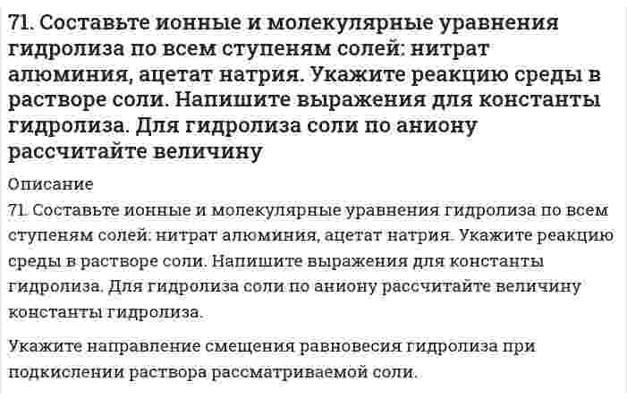      
          Описание
          71. Энергия активации E для реакции NH₃ = 1/2N₂ + 3/2H₂ в присутствии катализатора вольфрама составляет 163,0 кДж, катализатора осмия - 197 кДж. В каком случае быстрее протекает данная реакция при температуре 400℃ и во сколько раз?  
            
            
            71. Энергия активации E для реакции NH₃ = 1/2N₂ + 3/2H₂ в присутствии катализатора вольфрама составляет 163,0 кДж, катализатора осмия - 197 кДж. В каком случае быстрее протекает данная реакция при температуре 400℃ и во сколько раз?72. Во сколько раз возрастет скорость реакции 2CO(г) + O₂(г) ⇄ 2CO₂(г), если процесс горения CO протекает не на воздухе, а в чистом кислороде?7-2. Вычислить по формуле Ленгмюра величину адсорбции изоамилового спирта концентрации c=0,1 кмоль/м3 на поверхности раздела водный раствор-воздух при 292 К по данным константам: Г∞=8,7∙10-9 кмоль/м2, b=42.72. Напишите уравнения реакций между: 2-метилпентаноном-3 и фенилгидразином, изомасляным альдегидом и гидразином (в щелочной среде); пропионовым альдегидом и метилацетиленом (пропином).72. Определить направление смещения равновесия при увеличении давления в системе 2CO(г) ⇔ 2CO₂(г) + C(г). Ответ пояснить.72. Почему растворы K2CO3 и NaCN имеют щелочную реакцию, а растворы NH4Cl и ZnCl2 – кислую? Ответы подтвердите, составив уравнения гидролиза в молекулярном и ионном виде.72. Равновесие в системе: A(г) + B(г) ⇄ 2C(г) установилось при следующих концентрациях: [B]и [C], моль/л. Определить исходную концентрацию вещества [B]₀ и константу равновесия, если исходная концентрация вещества A равна [A]₀ моль/л.7-1. Вычислить поверхностное натяжение анилина на границе раздела с воздухом при 292 К, если методом наибольшего давления пузырьков получены следующие результаты: давление пузырька при проскакивании его в воду равно 11,82∙102 Н/м2, а в71. Для приведенных ниже растворов рассчитайте осмотическое давление при 20°С и молекулярную массу растворенного вещества (среднюю для биологических объектов), руководствуясь данными таблицы:71. Для реакции синтеза аммиака N₂(г) + 3H₂(г) = 2NH₃(г), ΔH⁰х.р. = −92,4 кДж 1) Написать математические выражения константы равновесия Кс и Кр и установить взаимосвязь между ними; 2) В сторону расходования или образования аммиака сдвигается71. Нарисуйте энергетическую схему образования молекулы He₂ и молекулярного иона He₂⁺ по методу молекулярных орбиталей. Как метод МО объясняет устойчивость иона He₂⁺ и невозможность существования молекулы He₂?71. Рассчитайте стандартную энтропию оксида железа (III), если известно изменение энтропии реакции 4FeO(к) + O2(г) = 2Fe2O3(к), ΔS0х.р. = -260,4 кДж.71. Реакция горения этилового спирта выражается термохимическим уравнением: С₂Н₅ОН(ж) + 3О₂(г) = 2СО₂(г) + 3H₂O(ж) + ΔН. Вычислить тепловой эффект реакции, если известно, что мольная теплота парообразования С₂Н₅ОН(ж) равна (+ 42,36 кДж) и известны 71. Скважина радиусом rс = 10 см эксплуатирует пласт радиусом