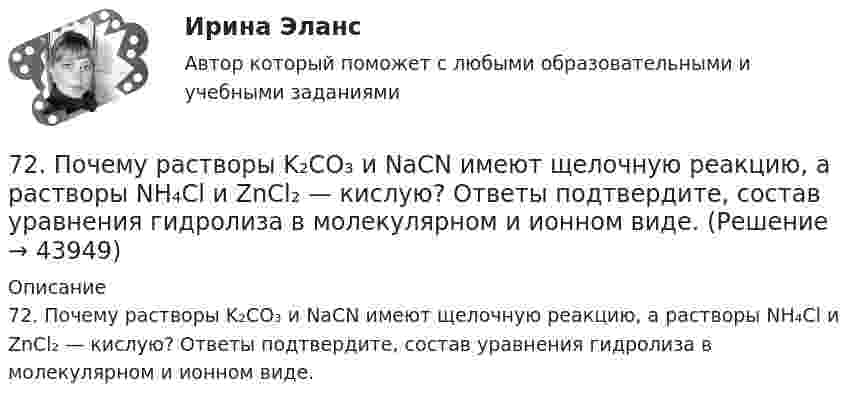      
            Описание
            72. Почему растворы K₂CO₃ и NaCN имеют щелочную реакцию, а растворы NH₄Cl и ZnCl₂ — кислую? Ответы подтвердите, состав уравнения гидролиза в молекулярном и ионном виде.  
            
            
            72. Напишите электронные формулы атомов ₂₉Cu⁰ и ₄₂Mo⁰ (учесть «проскок» электрона). Распределите валентные электроны по атомным орбиталям (магнитно-квантовым ячейкам). Объясните, почему в данном случае происходит «проскок» электрона.72. Почему растворы K₂CO₃ и NaCN имеют щелочную реакцию, а растворы NH₄Cl и ZnCl₂ — кислую? Ответы подтвердите, состав уравнения гидролиза в молекулярном и ионном виде.72. Рассчитайте энергию Гиббса химических реакций, протекающих по уравнениям:  CaO(к) + Н₂О(г) = Са(ОН)₂ (к)                  (1)  Р₂О₅(к) + 3Н₂О(г) = 2Н₃РО₄ (к)                (2)  и определите, какой из двух оксидов CaO или Р₂О₅ 72. Реакции выражаются схемами:  Zn + HNO₃ (разб) → Zn(NO₃)₂ + N₂O + H₂O                    SnCl₂ + K₂Cr₂O₇ + H₂SO₄ → Sn(SO₄)₂ + CrCl₃ + K₂SO₄ + H₂O  Составьте электронные уравнения, подберите коэффициенты, укажите, какое вещество в каждой реакции7.3.2. Практические задания по дисциплине для самостоятельной подготовки к зачету по уголовному праву7.3.2. Практические задания по дисциплине для самостоятельной подготовки к зачету эиос7.3.2. Практические задания по дисциплине для самостоятельной подготовки к зачету/экзамену  по дисциплине ЛОГИКА70. В атоме некоторого элемента заполнен предпоследний энергетический уровень следующим образом: 3s²3p⁶3d⁸. Какой это элемент, и к какому семейству он относится? Напишите электронную формулу атома этого элемента. Пользуясь правилом Гунда70. Какую химическую связь называют водородной? Между молекулами каких веществ она образуется? Почему H₂O и HF, имея меньшую молекулярную массу, плавятся и кипят при более высоких температурах, чем их аналоги?70. Составьте молекулярные и ионно-молекулярные уравнения реакций взаимодействия в растворах между: а) CH₃COONa и H₂SO₄; б) NH₄Cl и NaOH; в) Ba(OH)₂ и K₂CrO₄; г) CaCl₂ и Na₃PO₄.71. Восстановление Fe₃O₄ оксидом углерода идет по уравнению: Fe₃О₄(к) + СО(г) = 3FeO(к) + СО₂(г) Вычислите ΔG⁰₂₉₈ и сделайте вывод о возможности самопроизвольного протекания этой реакции при стандартных условиях. Чему равно ΔS⁰₂₉₈ в этом процессе?71. Какую химическую связь называют координационной или донорно-акцепторной? Разберите строение комплексного иона [NH₄]⁺. Укажите донор, акцептор. Как метод ВС объясняет тетраэдрическое строение этого иона?71. Напишите электронную формулу атома элемента с порядковым номером 34. К какому семейству относится данный элемент? Какие электроны являются валентными? Распределите их по квантовым ячейкам и определите ковалентность во всех возможных7.1. Частица движется так, что её радиус-вектор зависит от времени по закону , где A, B, w – постоянные величины; i, j, k – единичные орты в декартовой системе координат. Через сколько секунд скорость частицы окажется перпендикулярной оси y, если t = 1 с. A = 5 м, B = 3 м, w = п/2 рад/с.