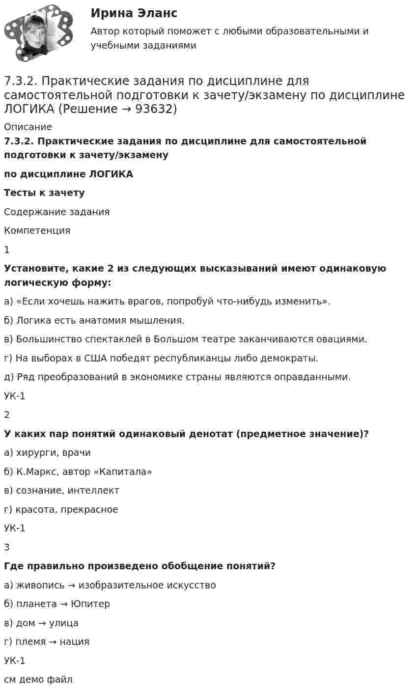    
            Описание
            7.3.2. Практические задания по дисциплине для самостоятельной подготовки к зачету/экзаменупо дисциплине ЛОГИКАТесты к зачету Содержание задания  Компетенция   1 Установите, какие 2 из следующих высказываний имеют одинаковую логическую форму:а) «Если хочешь нажить врагов, попробуй что-нибудь изменить». б) Логика есть анатомия мышления. в) Большинство спектаклей в Большом театре заканчиваются овациями.г) На выборах в США победят республиканцы либо демократы.д) Ряд преобразований в экономике страны являются оправданными.  УК-1   2 У каких пар понятий одинаковый денотат (предметное значение)?а) хирурги, врачиб) К.Маркс, автор «Капитала»в) сознание, интеллектг) красота, прекрасное УК-1   3 Где правильно произведено обобщение понятий?а) живопись → изобразительное искусствоб) планета → Юпитерв) дом → улицаг) племя → нация УК-1  см демо файл   
            
            
            7.3.2. Практические задания по дисциплине для самостоятельной подготовки к зачету эиос7.3.2. Практические задания по дисциплине для самостоятельной подготовки к зачету/экзамену  по дисциплине ЛОГИКА7.3.2. Практические задания по дисциплине для самостоятельной подготовки к зачету/экзамену Примерные практические задания к зачету по уголовному праву7.3.2. Практические задания по дисциплине «Теория государства и права» для самостоятельной подготовки к экзамену73. Вычислите значения ΔG⁰х.р. следующих реакций восстановления оксида железа (III)   Fe₂O₃ (к) + 3Н₂(г) = 2Fe(к) + 3Н₂О(г)             (1)  2Fe₂O₃ (к) + 3С(к) = 4Fe(к) + 3СО₂(г)            (2)  Fe₂O₃ (к) + 3СO(г) = 2Fe(к) + 3СО₂(г) 73. Определите, в каком периоде, группе, подгруппе находится элемент, если электронная конфигурация подуровней, на которых располагаются валентные электроны в его атоме, следующая: 4d⁵5s². Назовите этот элемент. Пользуясь правилом Гунда74. Даны следующие элементы: ₂₀Ca, ₂₇Co, ₃₄Se. Исходя из положения элемента в периодической системе Д.И. Менделеева, определите для каждого из них: а) сколько энергетических уровней занято электронами; б) к какому семейству относится 71. Напишите электронную формулу атома элемента с порядковым номером 34. К какому семейству относится данный элемент? Какие электроны являются валентными? Распределите их по квантовым ячейкам и определите ковалентность во всех возможных7.1. Частица движется так, что её радиус-вектор зависит от времени по закону , где A, B, w – постоянные величины; i, j, k – единичные орты в декартовой системе координат. Через сколько секунд скорость частицы окажется перпендикулярной оси y, если t = 1 с. A = 5 м, B = 3 м, w = п/2 рад/с.72. Для повышения износоустойчивости гильзы поршневых цилиндров и поршневые кольца покрывают слоем хрома толщиной до 150 мкм. Определите расход электроэнергии на покрытие 1 м² поверхности указанных изделий электролизом из раствора хромовой кислоты72. Напишите электронные формулы атомов ₂₉Cu⁰ и ₄₂Mo⁰ (учесть «проскок» электрона). Распределите валентные электроны по атомным орбиталям (магнитно-квантовым ячейкам). Объясните, почему в данном случае происходит «проскок» электрона.72. Почему растворы K₂CO₃ и NaCN имеют щелочную реакцию, а растворы NH₄Cl и ZnCl₂ — кислую? Ответы подтвердите, состав уравнения гидролиза в молекулярном и ионном виде.72. Рассчитайте энергию Гиббса химических реакций, протекающих по уравнениям:  CaO(к) + Н₂О(г) = Са(ОН)₂ (к)                  (1)  Р₂О₅(к) + 3Н₂О(г) = 2Н₃РО₄ (к)                (2)  и определите, какой из двух оксидов CaO или Р₂О₅ 72. Реакции выражаются схемами:  Zn + HNO₃ (разб) → Zn(NO₃)₂ + N₂O + H₂O                    SnCl₂ + K₂Cr₂O₇ + H₂SO₄ → Sn(SO₄)₂ + CrCl₃ + K₂SO₄ + H₂O  Составьте электронные уравнения, подберите коэффициенты, укажите, какое вещество в каждой реакции