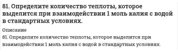      
          Описание
          81. Определите тепловой эффект реакции разложения 1 моля бертолетовой соли КСlО3(к), протекающей по уравнению: 2КСlО3(к) = 2КСl(к) + 3О2(г). Напишите термохимическое уравнение. Определите, сколько тепла выделится при разложении 100 г бертолетовой соли. Какая из солей KCl или KClO3 более термически стойкая?  
            
            
            81. Определите тепловой эффект реакции разложения 1 моля бертолетовой соли КСlО3(к), протекающей по уравнению: 2КСlО3(к) = 2КСl(к) + 3О2(г). Напишите термохимическое уравнение. Определите, сколько тепла выделится при разложении 100 г бертолетовой81. Рассчитайте, сколько должен весить магниевый протектор, рассчитанный на полгода работы, если зона защитного действия его 6,5 м2, а плотность тока, возникающего при образовании коррозионного гальванического элемента корпус судна-протектор,81. Составьте ионные и молекулярные уравнения гидролиза по первой ступени солей: хлорид магния, сульфит натрия. Укажите реакцию среды в растворе соли. Напишите выражения для константы гидролиза. Для гидролиза соли по аниону рассчитайте величину825. Константа скорости бимолекулярной реакции H⁺ + OH⁻ → H₂O равна 1,3⋅10¹¹ дм³⋅моль⁻¹⋅с⁻¹. Вычислить время полупревращения при начальных концентрациях 1) [H⁺] = [OH⁻] = 0,10 моль⋅дм⁻³, 2) [H⁺] = [OH⁻] = 0,10⋅10⁻³ моль⋅дм⁻³. 82. Вычислите скорость электроосмоса раствора хлорида калия через корундовую диафрагму, если известен дзета-потенциал, определенный по скорости электрофореза частиц корунда в том же растворе, равный 70 мВ; вязкость 1,00⋅10⁻³ Па⋅с, относительная 82. Вычислите тепловой эффект и напишите термохимическое уравнение реакции горения 1 моль метана, в результате которой образуются пары вода и диоксид углерода. Сколько теплоты выделится при сгорании 10 л метана (н.у.) ?8-2. Дано комплексное соединение. 1. Запишите первичную и вторичную диссоциации комплексного соединения в водном растворе, выражение константы нестойкости комплексного иона и ее численное значение (см. приложение 5). 2. Вычислите концентрации81. В чем сущность процесса электролиза? Виды электролиза и его законы. Опишите процесс «полярография» и «амперометрическое титрование». Составить уравнения процессов, протекающих при электролизе расплавов NaOH и NiCl₂ с инертными электродами.81. Вычислить электрофоретическую подвижность частиц карбоната стронция в воде при напряженности электрического поля 800 В/м, если дзета-потенциал, определенный по скорости электрофореза, равен 25 мВ; вязкость 1,00⋅10⁻³ Па⋅с, относительная 81. Значения энтальпии растворения в воде Na2CO3 и Na2CO3∙10H2O составляют соответственно -25,10 и 66,94 кДж/моль. Вычислите энтальпию гидратации Na2CO3.81. Значения энтальпии растворения в воде Na₂CO₃ и Na₂CO₃⋅10H₂O составляют соответственно -25,10 и 66,94 кДж/моль. Вычислите энтальпию гидратации Na₂CO₃. 81. К раствору Na₂CO₃ добавили следующие вещества: а) HCl; б) NaOH; в) Cu(NO₃)₂; г) K₂S. В каких случаях гидролиз карбоната натрия усилится? Почему? Составьте ионно-молекулярные уравнения гидролиза соответствующих солей.81. К раствору Na2CO3 добавили следующие вещества: а) HCl; б) NaOH; в) Cu(NO3)2; г) К2S. В каких случаях гидролиз карбоната натрия усилится? Почему? Составьте ионно-молекулярные уравнения гидролиза соответствующих солей.8-1. Найти поверхностное натяжение анилина, если с помощью сталагмометра Траубе получены следующие данные: число капель анилина 42, плотность его γ=1,4 кг/м3, число капель воды 18. Температура опыта 288 К. Поверхностное натяжение воды σ0=73,26∙10-3
