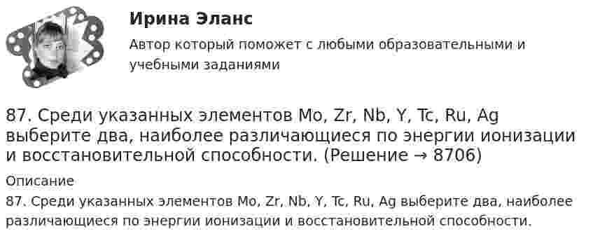      
          Описание
          87. Среди указанных элементов Mo, Zr, Nb, Y, Tc, Ru, Ag выберите два, наиболее различающиеся по энергии ионизации и восстановительной способности.  
            
            
            87. После нахождения в растворах каких из приведенных солей масса кадмиевой пластинки увеличится или уменьшится: а) MgCl₂; б) Hg(NO₃)₂; в) CuSO₄; г) AgNO₃; д) CaCl₂? Ответ обоснуйте.87. Среди указанных элементов Mo, Zr, Nb, Y, Tc, Ru, Ag выберите два, наиболее различающиеся по энергии ионизации и восстановительной способности.88. а) Сколько миллилитров 30%-ного раствора KOH, плотность которого 1,29 г/мл, нужно взять, чтобы приготовить 3 л 0,5 М раствора? б) Сколько граммов CuSO₄⋅5H₂O можно получить из 1 л 12%-ного раствора безводной соли, плотность которого 1,122 г/мл? 88 вопросов. ОТВЕТЫ СИНЕРГИЯ 2022 Кадровая служба современной организации88. Реакция идет по уравнению N₂ + О₂ = 2NO. Концентрации исходных веществ до начала реакции были: [N₂] = 0,049 моль/л; [О₂] = 0,01 моль/л. Вычислите концентрацию этих веществ в момент, когда [NO] = 0,005 моль/л.88. Составьте схему, приведите уравнения электродных процессов и вычислите ЭДС гальванического элемента, состоящего из свинцовой и магниевой пластин, которые опущены в растворы своих солей с концентрацией ионов Pb²⁺ и Mg²⁺, равных 1 моль/л88. Укажите, в каком из рядов элементов Ca – Sr – Ba и Zn – Cd – Hg, как изменяется восстановительная способность с увеличением заряда атомных ядер этих элементов. Объясните причину такой зависимости.84. Рассчитайте равновесные концентрации газообразных веществ в гетерогенной системе FeO(к) + CO(г) ↔ Fe(к) + CO₂(г), если начальная концентрация СО составляла 2 моль/л, константа равновесия Кс=0,6.85. Как изменяются энергия ионизации и сродство к электрону в ряду элементов: Na, Mg, Al, Si, P, S, Cl. Какое химическое свойство – окислительная или восстановительная способность усиливается в этом ряду слева направо ? Укажите самый активный85. Каково значение ЭДС элемента, состоящего из медного и свинцового электродов, погруженных в растворы солей этих металлов с концентрациями их ионов 1 моль/л? Изменится или нет ЭДС этого элемента и почему, если концентрации ионов85. При 100°С некоторая реакция заканчивается за 10 мин. Принимая температурный коэффициент скорости реакции равным 3, рассчитайте, через какое время закончится эта реакция, если проводить ее при 60°С; при 150°С.86. В каждой паре Li – Cs, Li – F, F – I укажите элемент, имеющий меньшую величину электроотрицательности и большую восстановительную способность Ответ обоснуйте.86. Рассчитайте равновесную концентрацию О₃ и константу равновесия в реакции 3О₂(г) ↔ 2О₃(г), если начальная масса О₂ равна 24 г, а равновесная концентрация О₂ равна 0,6 моль/л. 86. Составьте схему, приведите уравнения электродных процессов и вычислите ЭДС концентрационного гальванического элемента, состоящего из серебряных электродов, опущенных в растворы AgNO₃ с концентрациями 0,01 и 0,1 моль/л.