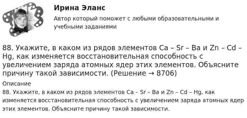      
          Описание
          88. Укажите, в каком из рядов элементов Ca – Sr – Ba и Zn – Cd – Hg, как изменяется восстановительная способность с увеличением заряда атомных ядер этих элементов. Объясните причину такой зависимости.  
            
            
            88. Составьте схему, приведите уравнения электродных процессов и вычислите ЭДС гальванического элемента, состоящего из свинцовой и магниевой пластин, которые опущены в растворы своих солей с концентрацией ионов Pb²⁺ и Mg²⁺, равных 1 моль/л88. Укажите, в каком из рядов элементов Ca – Sr – Ba и Zn – Cd – Hg, как изменяется восстановительная способность с увеличением заряда атомных ядер этих элементов. Объясните причину такой зависимости.89. Напишите выражение для константы равновесия гомогенной системы N₂ + 3Н₂ ↔ 2NH₃. Как изменится скорость прямой реакции, если увеличить концентрацию водорода в 3 раза?89. Опишите закономерности изменения электроотрицательности, атомного радиуса и восстановительной активности в ряду La, Hf, Ta, W, Re, Os, Ir, Pt, Au, Hg. Найдите среди этих элементов самый активный восстановитель.8 ВАРАИНТ - Контрольная по МДК Рыбообработка8 вариант, 1 и 2 контрольная8 вариант - Контрольная по Механике86. Рассчитайте равновесную концентрацию О₃ и константу равновесия в реакции 3О₂(г) ↔ 2О₃(г), если начальная масса О₂ равна 24 г, а равновесная концентрация О₂ равна 0,6 моль/л. 86. Составьте схему, приведите уравнения электродных процессов и вычислите ЭДС концентрационного гальванического элемента, состоящего из серебряных электродов, опущенных в растворы AgNO₃ с концентрациями 0,01 и 0,1 моль/л.87. Как изменится скорость прямой и обратной реакции в системе СО(г) + 3Н₂(г) ↔ СН₄(г) + H₂O(г), если концентрации исходных веществ и продуктов реакции уменьшить в 3 раза? В каком направлении сместится равновесие? 87. После нахождения в растворах каких из приведенных солей масса кадмиевой пластинки увеличится или уменьшится: а) MgCl₂; б) Hg(NO₃)₂; в) CuSO₄; г) AgNO₃; д) CaCl₂? Ответ обоснуйте.87. Среди указанных элементов Mo, Zr, Nb, Y, Tc, Ru, Ag выберите два, наиболее различающиеся по энергии ионизации и восстановительной способности.88. а) Сколько миллилитров 30%-ного раствора KOH, плотность которого 1,29 г/мл, нужно взять, чтобы приготовить 3 л 0,5 М раствора? б) Сколько граммов CuSO₄⋅5H₂O можно получить из 1 л 12%-ного раствора безводной соли, плотность которого 1,122 г/мл? 88 вопросов. ОТВЕТЫ СИНЕРГИЯ 2022 Кадровая служба современной организации