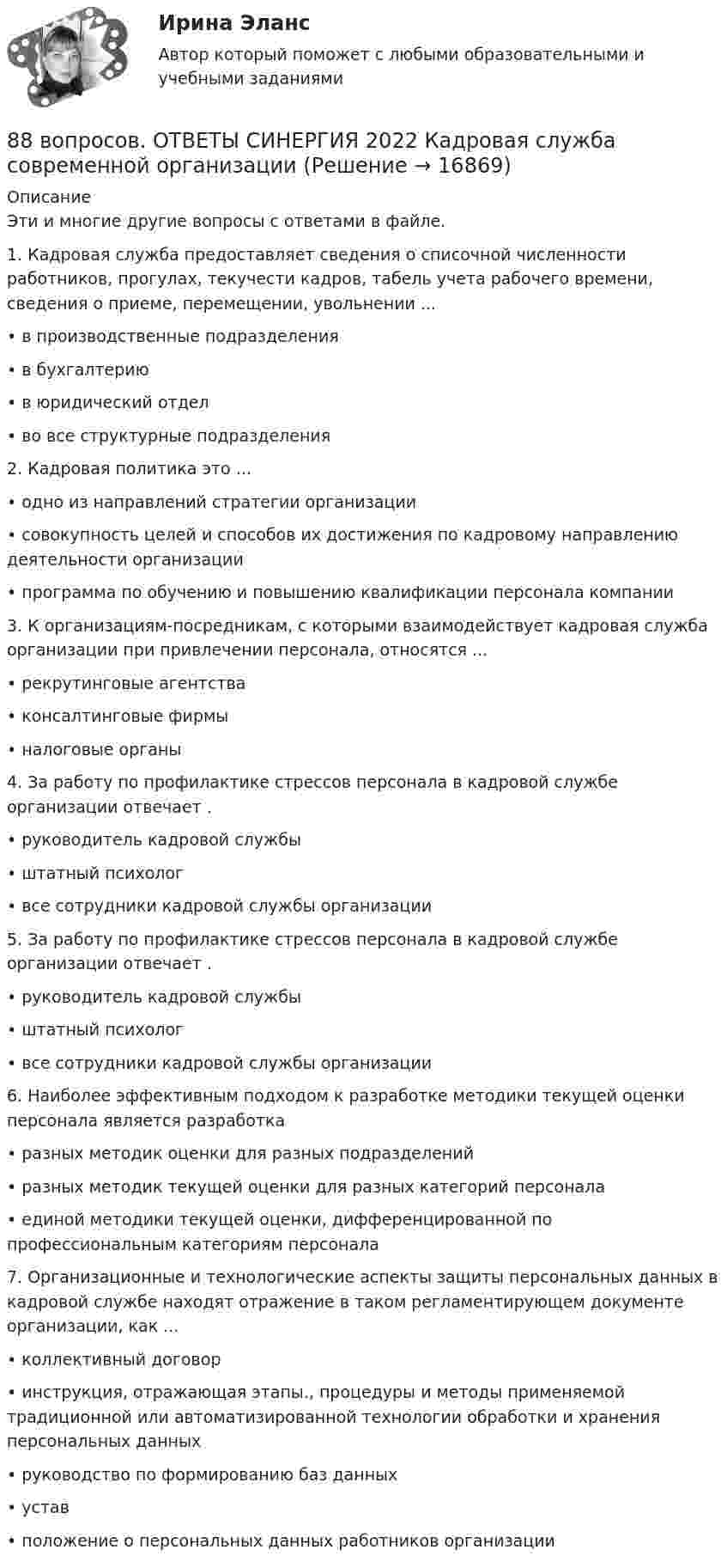      
          Описание
          Эти и многие другие вопросы с ответами в файле.1.    Кадровая служба предоставляет сведения о списочной численности работников, прогулах, текучести кадров, табель учета рабочего времени, сведения о приеме, перемещении, увольнении ...•        в производственные подразделения•        в бухгалтерию•        в юридический отдел•        во все структурные подразделения2.    Кадровая политика это ...•        одно из направлений стратегии организации•        совокупность целей и способов их достижения по кадровому направлению деятельности организации•        программа по обучению и повышению квалификации персонала компании3.    К организациям-посредникам, с которыми взаимодействует кадровая служба организации при привлечении персонала, относятся ...•        рекрутинговые агентства•        консалтинговые фирмы•        налоговые органы4.    За работу по профилактике стрессов персонала в кадровой службе организации отвечает .•        руководитель кадровой службы•        штатный психолог•        все сотрудники кадровой службы организации5.    За работу по профилактике стрессов персонала в кадровой службе организации отвечает .•        руководитель кадровой службы•        штатный психолог•        все сотрудники кадровой службы организации6.    Наиболее эффективным подходом к разработке методики текущей оценки персонала является разработка•        разных методик оценки для разных подразделений•        разных методик текущей оценки для разных категорий персонала•        единой методики текущей оценки, дифференцированной по профессиональным категориям персонала7.    Организационные и технологические аспекты защиты персональных данных в кадровой службе находят отражение в таком регламентирующем документе организации, как ...•        коллективный договор•        инструкция, отражающая этапы., процедуры и методы применяемой традиционной или автоматизированной технологии обработки и хранения персональных данных•        руководство по формированию баз данных•        устав•        положение о персональных данных работников организации   
            
            
            88. а) Сколько миллилитров 30%-ного раствора KOH, плотность которого 1,29 г/мл, нужно взять, чтобы приготовить 3 л 0,5 М раствора? б) Сколько граммов CuSO₄⋅5H₂O можно получить из 1 л 12%-ного раствора безводной соли, плотность которого 1,122 г/мл? 88 вопросов. ОТВЕТЫ СИНЕРГИЯ 2022 Кадровая служба современной организации88. Реакция идет по уравнению N₂ + О₂ = 2NO. Концентрации исходных веществ до начала реакции были: [N₂] = 0,049 моль/л; [О₂] = 0,01 моль/л. Вычислите концентрацию этих веществ в момент, когда [NO] = 0,005 моль/л.88. Составьте схему, приведите уравнения электродных процессов и вычислите ЭДС гальванического элемента, состоящего из свинцовой и магниевой пластин, которые опущены в растворы своих солей с концентрацией ионов Pb²⁺ и Mg²⁺, равных 1 моль/л88. Укажите, в каком из рядов элементов Ca – Sr – Ba и Zn – Cd – Hg, как изменяется восстановительная способность с увеличением заряда атомных ядер этих элементов. Объясните причину такой зависимости.89. Напишите выражение для константы равновесия гомогенной системы N₂ + 3Н₂ ↔ 2NH₃. Как изменится скорость прямой реакции, если увеличить концентрацию водорода в 3 раза?89. Опишите закономерности изменения электроотрицательности, атомного радиуса и восстановительной активности в ряду La, Hf, Ta, W, Re, Os, Ir, Pt, Au, Hg. Найдите среди этих элементов самый активный восстановитель.85. Каково значение ЭДС элемента, состоящего из медного и свинцового электродов, погруженных в растворы солей этих металлов с концентрациями их ионов 1 моль/л? Изменится или нет ЭДС этого элемента и почему, если концентрации ионов85. При 100°С некоторая реакция заканчивается за 10 мин. Принимая температурный коэффициент скорости реакции равным 3, рассчитайте, через какое время закончится эта реакция, если проводить ее при 60°С; при 150°С.86. В каждой паре Li – Cs, Li – F, F – I укажите элемент, имеющий меньшую величину электроотрицательности и большую восстановительную способность Ответ обоснуйте.86. Рассчитайте равновесную концентрацию О₃ и константу равновесия в реакции 3О₂(г) ↔ 2О₃(г), если начальная масса О₂ равна 24 г, а равновесная концентрация О₂ равна 0,6 моль/л. 86. Составьте схему, приведите уравнения электродных процессов и вычислите ЭДС концентрационного гальванического элемента, состоящего из серебряных электродов, опущенных в растворы AgNO₃ с концентрациями 0,01 и 0,1 моль/л.87. Как изменится скорость прямой и обратной реакции в системе СО(г) + 3Н₂(г) ↔ СН₄(г) + H₂O(г), если концентрации исходных веществ и продуктов реакции уменьшить в 3 раза? В каком направлении сместится равновесие? 87. После нахождения в растворах каких из приведенных солей масса кадмиевой пластинки увеличится или уменьшится: а) MgCl₂; б) Hg(NO₃)₂; в) CuSO₄; г) AgNO₃; д) CaCl₂? Ответ обоснуйте.