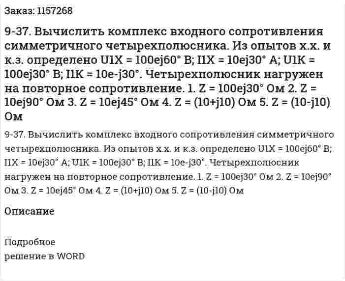 9-37. Вычислить комплекс входного сопротивления симметричного четырехполюсника. Из опытов х.х. и к.з. определено U1Х = 100ej60° В; I1Х = 10ej30° А; U1К = 100ej30° В; I1К = 10e-j30°. Четырехполюсник нагружен на повторное сопротивление. 1. Z = 100ej30° Ом 2. Z = 10ej90° Ом 3. Z = 10ej45° Ом 4. Z = (10+j10) Ом 5. Z = (10-j10) Ом 