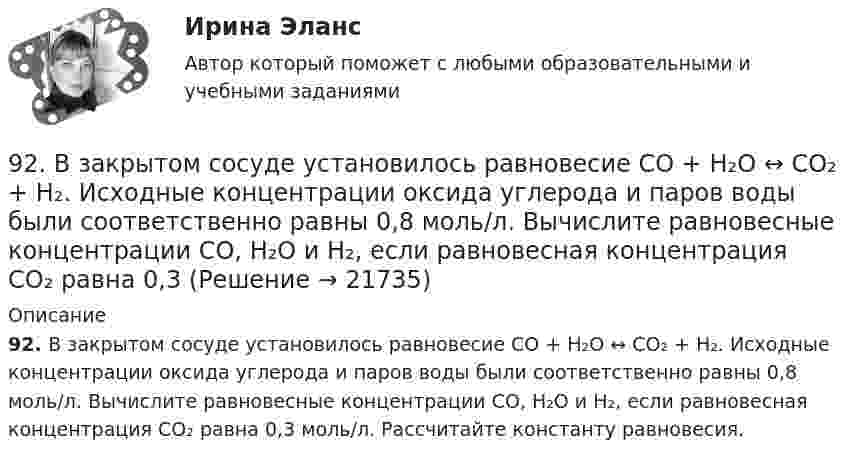      
          Описание
          92. В закрытом сосуде установилось равновесие СО + Н₂О ↔ СО₂ + Н₂. Исходные концентрации оксида углерода и паров воды были соответственно равны 0,8 моль/л. Вычислите равновесные концентрации СО, Н₂О и Н₂, если равновесная концентрация СО₂ равна 0,3 моль/л. Рассчитайте константу равновесия.  
            
            
            . 9.1. Частица движется так, что её радиус-вектор зависит от времени по закону , где A, B, w – постоянные величины; i, j, k – единичные орты в декартовой системе координат. Через сколько секунд скорость частицы окажется перпендикулярной оси z, если t = 1 с. A = 3 м, B = 4 м, w = п/2 рад/с.92. В закрытом сосуде установилось равновесие СО + Н₂О ↔ СО₂ + Н₂. Исходные концентрации оксида углерода и паров воды были соответственно равны 0,8 моль/л. Вычислите равновесные концентрации СО, Н₂О и Н₂, если равновесная концентрация СО₂ равна 0,392. По положению элементов в Периодической системе из предложенных элементов As, Bi, N, Sb, P выберите два, наиболее различающихся по свойствам, назовите эти свойства и укажите, какой из элементов имеет наибольшую величину показателя свойства.92. При электролизе водных растворов каких из приведенных ниже веществ на катоде выделяется только металл: хлорид бария, хлорид меди (II), йодид калия, нитрат серебра, сульфид натрия? Приведите соответствующие уравнения электродных процессов.93. В реакторе при некоторой температуре протекает реакция СО₂ + Н₂ ↔ СО + Н₂О. Определите константу равновесия, если в начальный момент Сн₂ = 2,15 моль/л, Ссо₂ = 1,25 моль/л, а к моменту равновесия прореагировало 60% начального количества СО₂.93. Укажите, в каком направлении увеличиваются сродство к электрону, радиус атома и окислительная активность в ряду элементов: Pb – Sn – Ge – Si – C. Ответ обоснуйте.9. 4,285·10⁻³ кг металла вытесняют из кислоты 4·10⁻³ м³ водорода (н.у.). Вычислите молярную массу эквивалента металла. (Ответ: 12 г/моль).8. Сколько неспаренных электронов содержат невозбужденные атомы а) B; б) S; в) As; г) Cr; д) Hg; е) Eu? Дайте обоснованный ответ. Составьте электронно-графическую формулу и объясните особую устойчивость иона Fe³⁺ (по сравнению с ионом Fe²⁺).90 балов.Готовый тест.С выделенными вариантами ответов.90. При состоянии равновесия системы N₂ + 3H₂ ↔ 2NH₃ концентрации веществ были (моль/л): [N₂] = 0,3; [H₂] = 0,9; [NH₃] = 0,4. Рассчитайте, как изменятся скорости прямой и обратной реакции, если давление увеличить в 4 раза. В каком направлении90. Составьте схемы двух гальванических элементов, в одном из которых оловянная пластинка была бы катодом, а в другом анодом. Напишите для каждого из этих элементов уравнения электродных (катодных и анодных) процессов и токообразующих реакций.90. Укажите, как изменяется энергия ионизации в парах элементов: Zr – Hf, Nb – Ta, Mo – W, Tc – Re. Назовите наиболее активный восстановитель в каждой паре. Ответ обоснуйте.91. Как изменяется величина электроотрицательности и окислительная активность в ряду элементов: F, О, N, С, В, Be, Li? Назовите причину такого изменения.9.1. Проволочная рамка движется в неоднородном магнитном поле, силовые линии которого входят в плоскость листа. Плоскость ее остается перпендикулярной линиям вектора магнитной индукции (см. рисунок). При движении рамки в ней возникает электрический ток. С каким из указанных на рисунке направлений может совпадать скорость рамки?