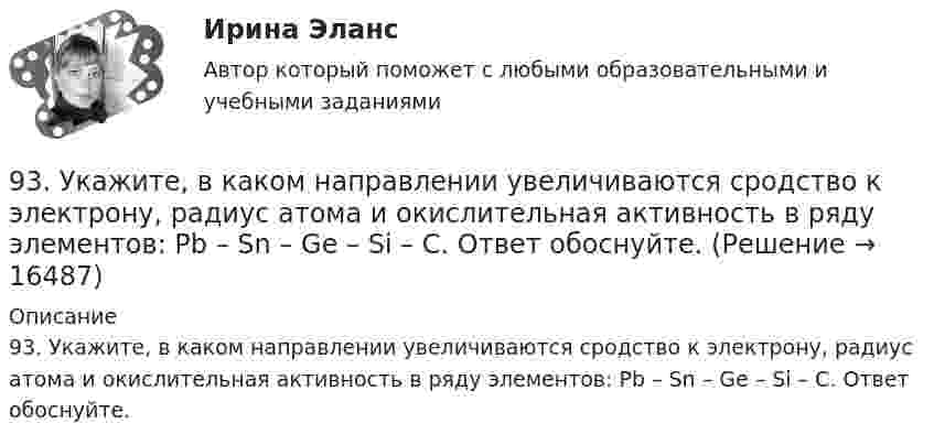      
          Описание
          93. Укажите, в каком направлении увеличиваются сродство к электрону, радиус атома и окислительная активность в ряду элементов: Pb – Sn – Ge – Si – C. Ответ обоснуйте.  
            
            
            93. В реакторе при некоторой температуре протекает реакция СО₂ + Н₂ ↔ СО + Н₂О. Определите константу равновесия, если в начальный момент Сн₂ = 2,15 моль/л, Ссо₂ = 1,25 моль/л, а к моменту равновесия прореагировало 60% начального количества СО₂.93. Укажите, в каком направлении увеличиваются сродство к электрону, радиус атома и окислительная активность в ряду элементов: Pb – Sn – Ge – Si – C. Ответ обоснуйте.9. 4,285·10⁻³ кг металла вытесняют из кислоты 4·10⁻³ м³ водорода (н.у.). Вычислите молярную массу эквивалента металла. (Ответ: 12 г/моль).94. Используя периодическую зависимость свойств элементов от порядкового номера его в Периодической системе, найдите среди указанных элементов самый активный восстановитель, самый активный окислитель и атом элемента с наибольшим радиусом: I, Sb, In94. Реакция идет по уравнению Н₂ + I₂ = 2HI. Константа скорости этой реакции при некоторой температуре равна 0,16. Исходные концентрации реагирующих веществ (моль/л) [Н₂] = 0,04; [I₂] = 0,05. Вычислите начальную скорость реакции и ее скорость при95. Определите степень окисления фосфора в соединениях: PH₃; H₃PO₄; Na₄P₂O₇; Mg₃P₂; NaH₂PO₃.95. При 80°С некоторая реакция заканчивается за 10 мин. Принимая температурный коэффициент скорости реакции равным 2, рассчитайте, через какое время закончится эта реакция, если проводить ее при 60°С; при 150°С.90. Укажите, как изменяется энергия ионизации в парах элементов: Zr – Hf, Nb – Ta, Mo – W, Tc – Re. Назовите наиболее активный восстановитель в каждой паре. Ответ обоснуйте.91. Как изменяется величина электроотрицательности и окислительная активность в ряду элементов: F, О, N, С, В, Be, Li? Назовите причину такого изменения.9.1. Проволочная рамка движется в неоднородном магнитном поле, силовые линии которого входят в плоскость листа. Плоскость ее остается перпендикулярной линиям вектора магнитной индукции (см. рисунок). При движении рамки в ней возникает электрический ток. С каким из указанных на рисунке направлений может совпадать скорость рамки?91. Реакция идет по уравнению N₂ + 3Н₂ = 2NH₃ Концентрации участвующих в ней веществ (моль/л): [N₂] = 0,80; [Н₂] = 1,5; [NH₃] = 0,10. Вычислите концентрацию водорода и аммиака, когда [N₂] =0,5 моль/л.. 9.1. Частица движется так, что её радиус-вектор зависит от времени по закону , где A, B, w – постоянные величины; i, j, k – единичные орты в декартовой системе координат. Через сколько секунд скорость частицы окажется перпендикулярной оси z, если t = 1 с. A = 3 м, B = 4 м, w = п/2 рад/с.92. В закрытом сосуде установилось равновесие СО + Н₂О ↔ СО₂ + Н₂. Исходные концентрации оксида углерода и паров воды были соответственно равны 0,8 моль/л. Вычислите равновесные концентрации СО, Н₂О и Н₂, если равновесная концентрация СО₂ равна 0,392. По положению элементов в Периодической системе из предложенных элементов As, Bi, N, Sb, P выберите два, наиболее различающихся по свойствам, назовите эти свойства и укажите, какой из элементов имеет наибольшую величину показателя свойства.