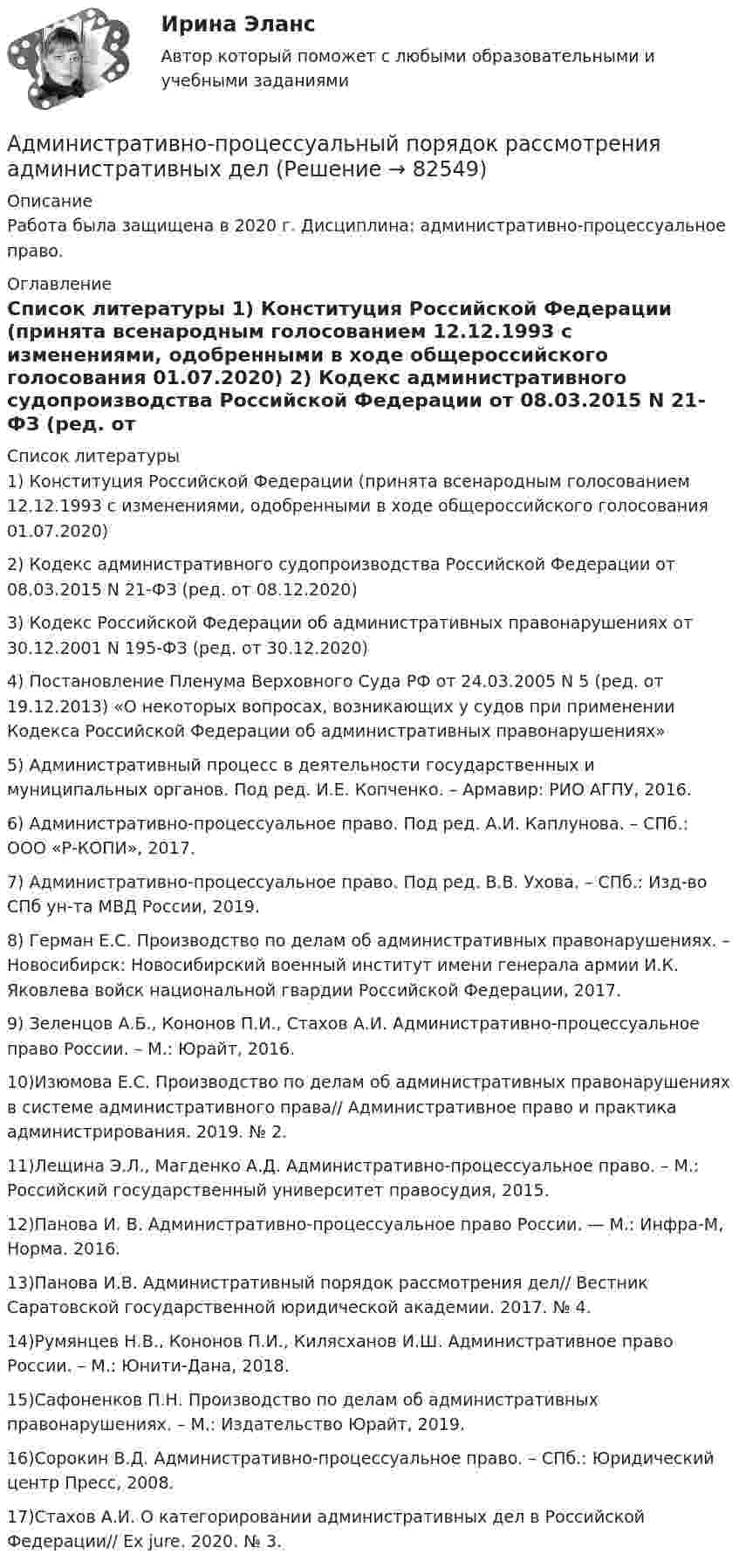     
            Описание
            Работа была защищена в 2020 г. Дисциплина: административно-процессуальное право. 
            Оглавление
             
            Список литературы
            	1)         Конституция Российской Федерации (принята всенародным голосованием 12.12.1993 с изменениями, одобренными в ходе общероссийского голосования 01.07.2020) 	2)          Кодекс административного судопроизводства Российской Федерации от 08.03.2015 N 21-ФЗ (ред. от 08.12.2020)	3)  Кодекс Российской Федерации об административных правонарушениях от 30.12.2001 N 195-ФЗ (ред. от 30.12.2020)	4)  Постановление Пленума Верховного Суда РФ от 24.03.2005 N 5 (ред. от 19.12.2013) «О некоторых вопросах, возникающих у судов при применении Кодекса Российской Федерации об административных правонарушениях»	5)  Административный процесс в деятельности государственных и муниципальных органов. Под ред. И.Е. Копченко. – Армавир: РИО АГПУ, 2016. 	6)  Административно-процессуальное право. Под ред. А.И. Каплунова. – СПб.: ООО «Р-КОПИ», 2017.	7)  Административно-процессуальное право. Под ред. В.В. Ухова. – СПб.: Изд-во СПб ун-та МВД России, 2019.	8)  Герман Е.С. Производство по делам об административных правонарушениях. – Новосибирск: Новосибирский военный институт имени генерала армии И.К. Яковлева войск национальной гвардии Российской Федерации, 2017. 	9)  Зеленцов А.Б., Кононов П.И., Стахов А.И. Административно-процессуальное право России. – М.: Юрайт, 2016. 	10)Изюмова Е.С. Производство по делам об административных правонарушениях в системе административного права// Административное право и практика администрирования. 2019. № 2. 	11)Лещина Э.Л., Магденко А.Д. Административно-процессуальное право. – М.: Российский государственный университет правосудия, 2015. 	12)Панова И. В. Административно-процессуальное право России. — М.: Инфра-М, Норма. 2016. 	13)Панова И.В. Административный порядок рассмотрения дел// Вестник Саратовской государственной юридической академии. 2017. № 4. 	14)Румянцев Н.В., Кононов П.И., Килясханов И.Ш. Административное право России. – М.: Юнити-Дана, 2018.	15)Сафоненков П.Н. Производство по делам об административных правонарушениях. – М.: Издательство Юрайт, 2019. 	16)Сорокин В.Д. Административно-процессуальное право. – СПб.: Юридический центр Пресс, 2008.	17)Стахов А.И. О категорировании административных дел в Российской Федерации// Ex jure. 2020. № 3. 
            
            
            Административное судопроизводство задача Административно-процессуальный порядок рассмотрения административных делАдминистративные проступки – это … нарушение трудовой, служебной, воинской, учебной дисциплины, противоправное виновное неисполнение трудовых обязанностей, нарушающие правила внутреннего распорядка правонарушения, совершаемые в сфере имущестАдминистративный деликт является административным … административный надзор за лицами, освободившимися из мест лишения свободыАдминистративный процесс Ответы на тесты 1-4 и Итоговое тестирование Витте МУИВАдминистративный процесс рейтинговая виттеАдминистративное судопроизводствоАдминистративное судопроизводство Административное судопроизводство Административное судопроизводство Административное судопроизводство Административное судопроизводство в РФАдминистративное судопроизводство Задание 1