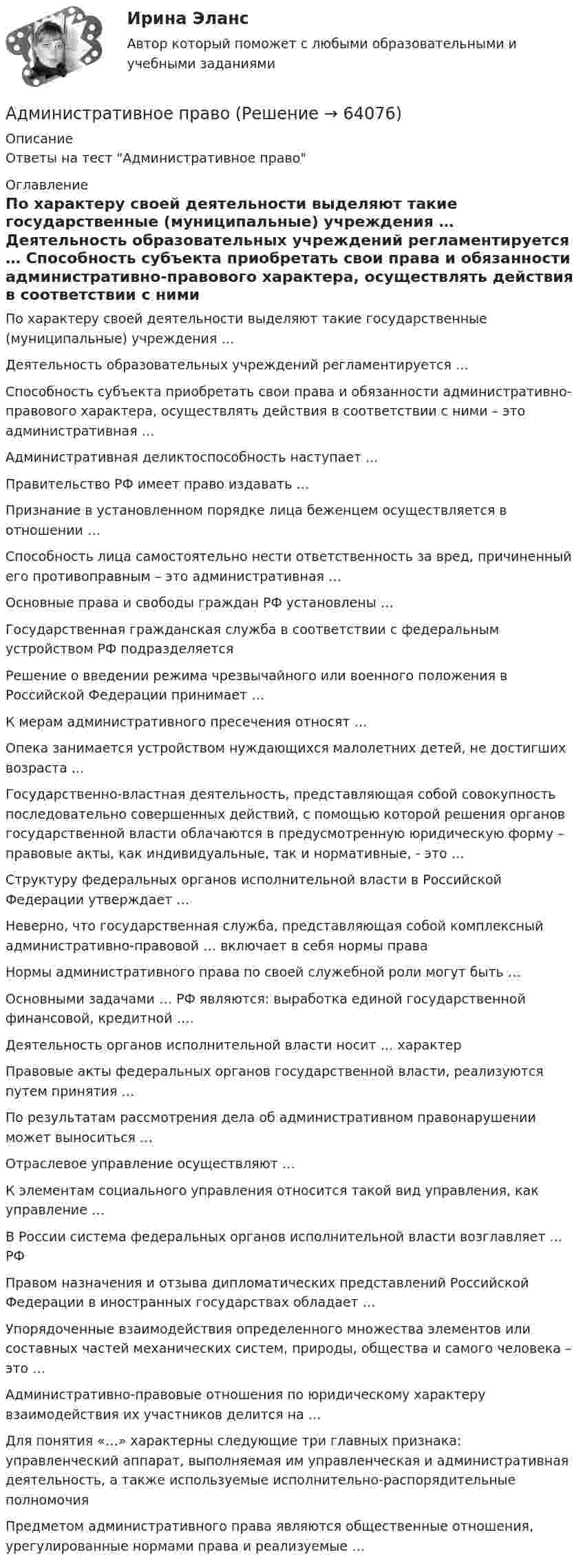      
            Описание
            Ответы на тест Административное право 
            Оглавление
              По характеру своей деятельности выделяют такие государственные (муниципальные) учреждения …   Деятельность образовательных учреждений регламентируется …   Способность субъекта приобретать свои права и обязанности административно-правового характера, осуществлять действия в соответствии с ними – это административная …   ­­Административная деликтоспособность наступает ...   Правительство РФ имеет право издавать …   Признание в установленном порядке лица беженцем осуществляется в отношении …   Способность лица самостоятельно нести ответственность за вред, причиненный его противоправным – это административная …   Основные права и свободы граждан РФ установлены …   Государственная гражданская служба в соответствии с федеральным устройством РФ подразделяется   Решение о введении режима чрезвычайного или военного положения в Российской Федерации принимает …   К мерам административного пресечения относят …   Опека занимается устройством нуждающихся малолетних детей, не достигших возраста …   Государственно-властная деятельность, представляющая собой совокупность последовательно совершенных действий, с помощью которой решения органов государственной власти облачаются в предусмотренную юридическую форму – правовые акты, как индивидуальные, так и нормативные, - это …   Структуру федеральных органов исполнительной власти в Российской Федерации утверждает …   Неверно, что государственная служба, представляющая собой комплексный административно-правовой … включает в себя нормы права    Нормы административного права по своей служебной роли могут быть …   Основными задачами … РФ являются: выработка единой государственной финансовой, кредитной ….   Деятельность органов исполнительной власти носит … характер   Правовые акты федеральных органов государственной власти, реализуются путем принятия …   По результатам рассмотрения дела об административном правонарушении может выноситься …   Отраслевое управление осуществляют …   К элементам социального управления относится такой вид управления, как управление …   В России система федеральных органов исполнительной власти возглавляет … РФ   Правом назначения и отзыва дипломатических представлений Российской Федерации в иностранных государствах обладает …   Упорядоченные взаимодействия определенного множества элементов или составных частей механических систем, природы, общества и самого человека – это …   Административно-правовые отношения по юридическому характеру взаимодействия их участников делится на …   Для понятия «…» характерны следующие три главных признака: управленческий аппарат, выполняемая им управленческая и административная деятельность, а также используемые исполнительно-распорядительные полномочия   Предметом административного права являются общественные отношения, урегулированные нормами права и реализуемые …   
            
            
            Административное правоАдминистративное правоАдминистративное правоАдминистративное право Административное право 1Административное право 1Административное право 1Административная реформа в РФ: достижения и проблемыАдминистративная школа управленияАдминистративная школа управленияАдминистративная этика и этикет (тест с ответами МФЮА/МФЮУ на сайте https://moi.mfua.ru/login/index.php)Административно-деликтное право вариант 4Административное наказание, которое может быть применено только в отношении иностранного гражданина, являющегося нарушителем государственной границы РФ и привлеченного к административной ответственности, – это административное … Российской Федерацииадминистративное право